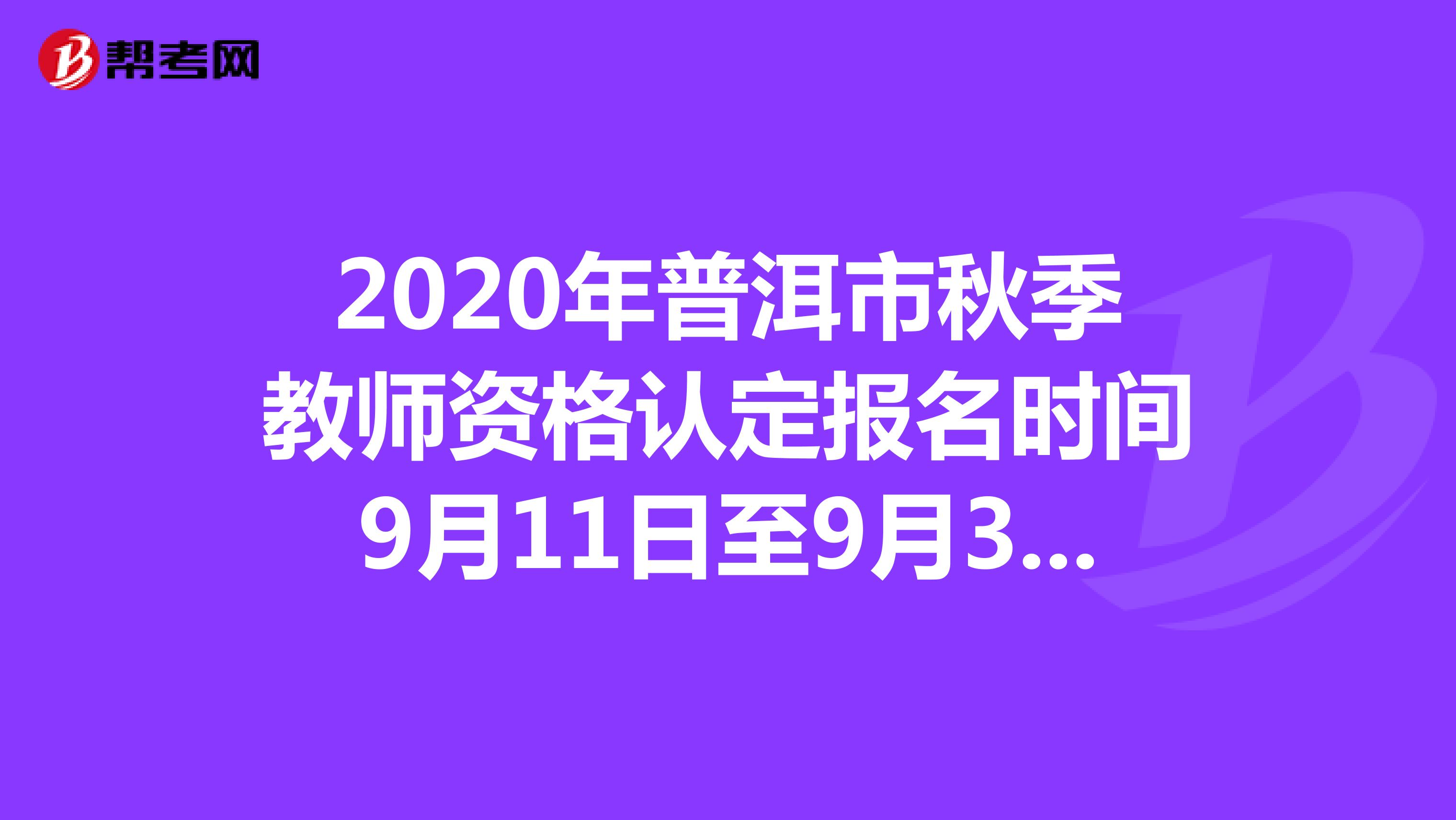 2020年普洱市秋季教师资格认定报名时间9月11日至9月30日