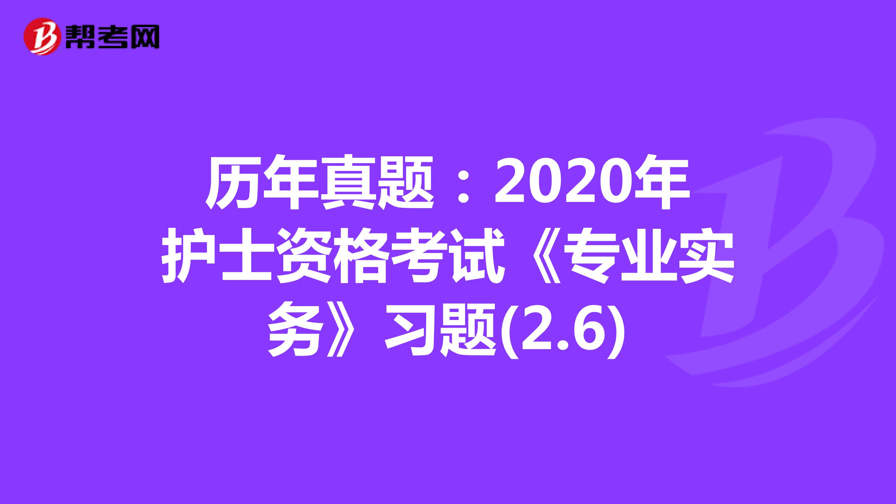 历年真题：2020年护士资格考试《专业实务》习题(2.6)