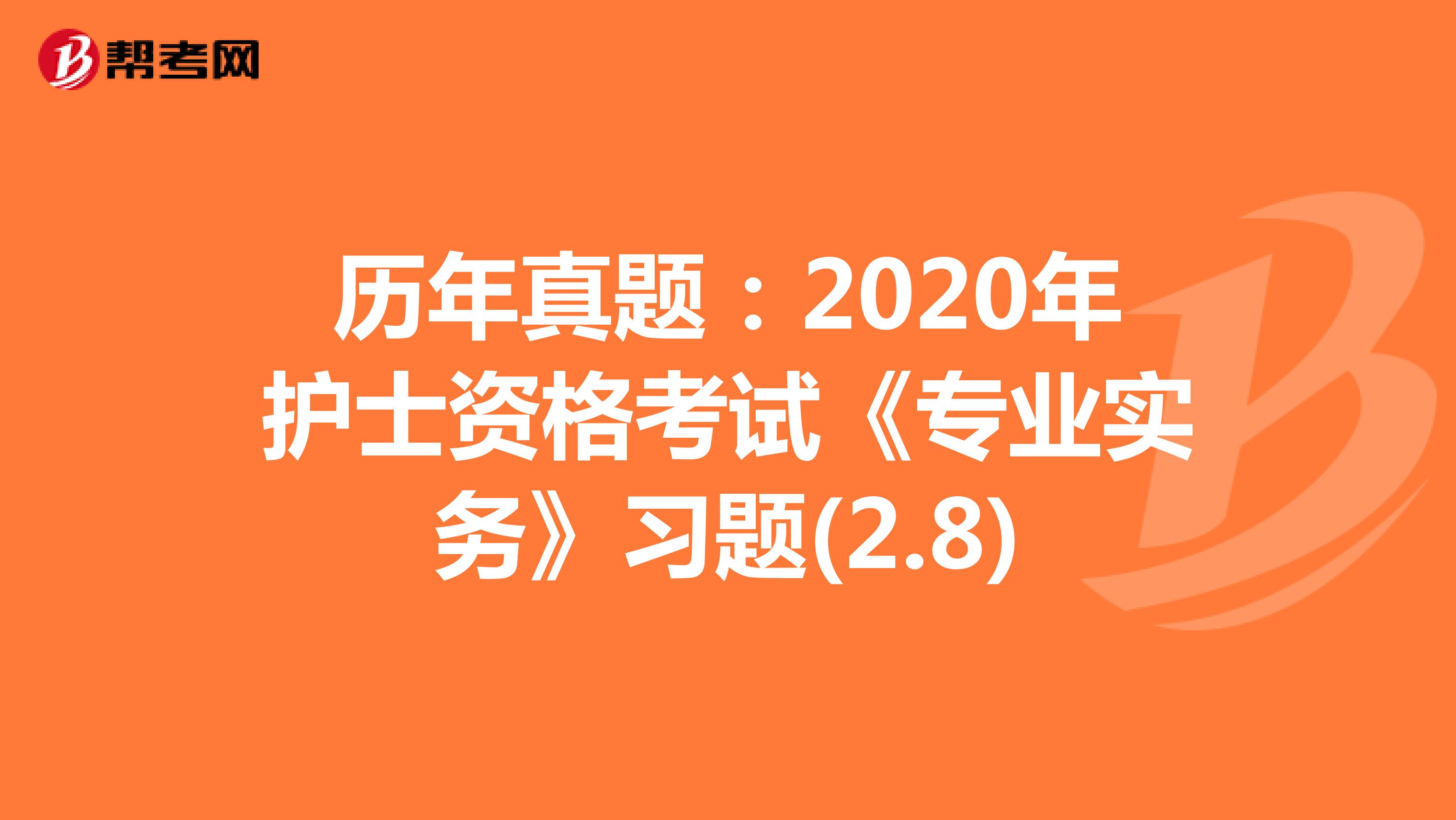 历年真题：2020年护士资格考试《专业实务》习题(2.8)
