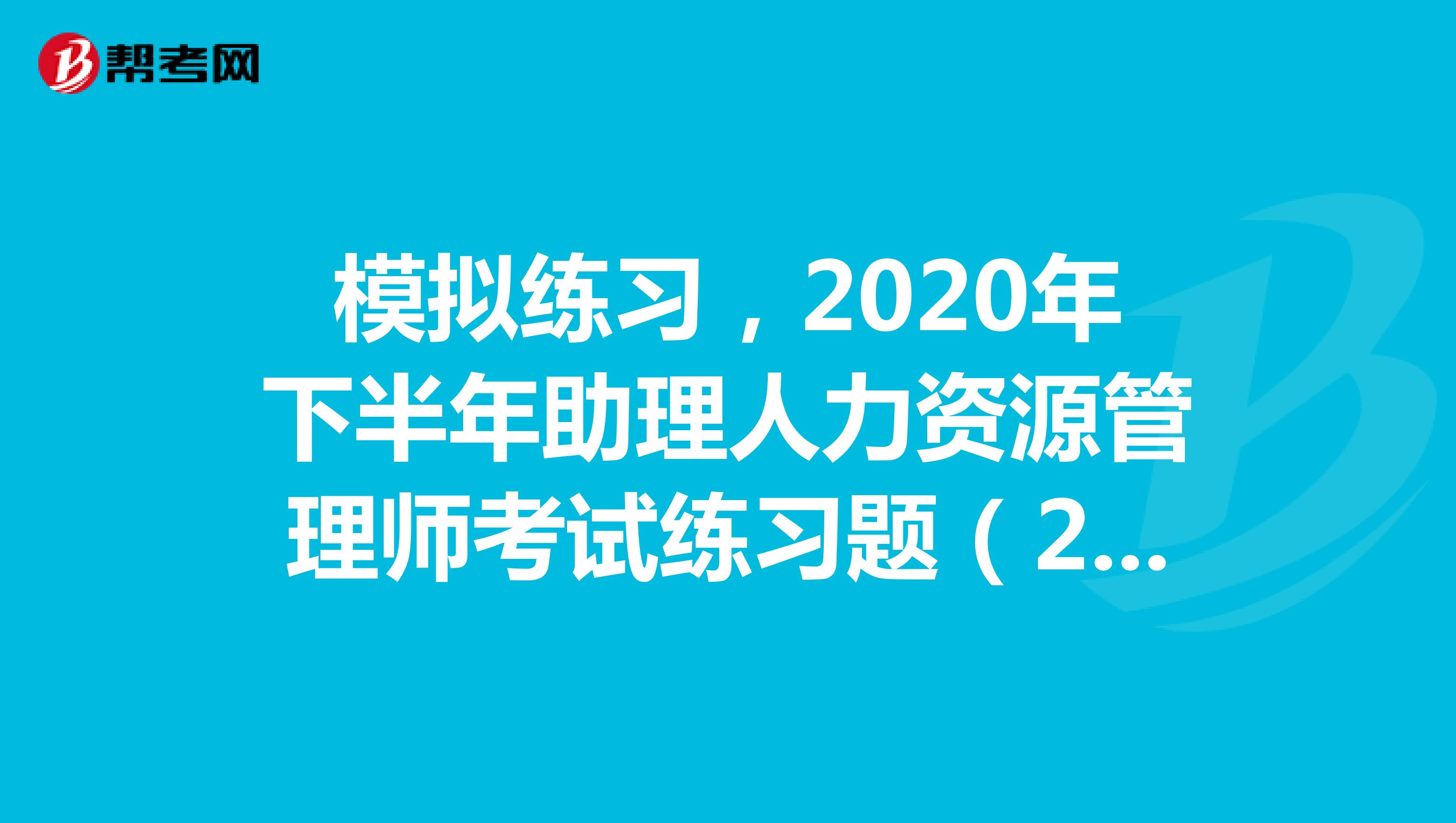模拟练习，2020年下半年助理人力资源管理师考试练习题（20.2）