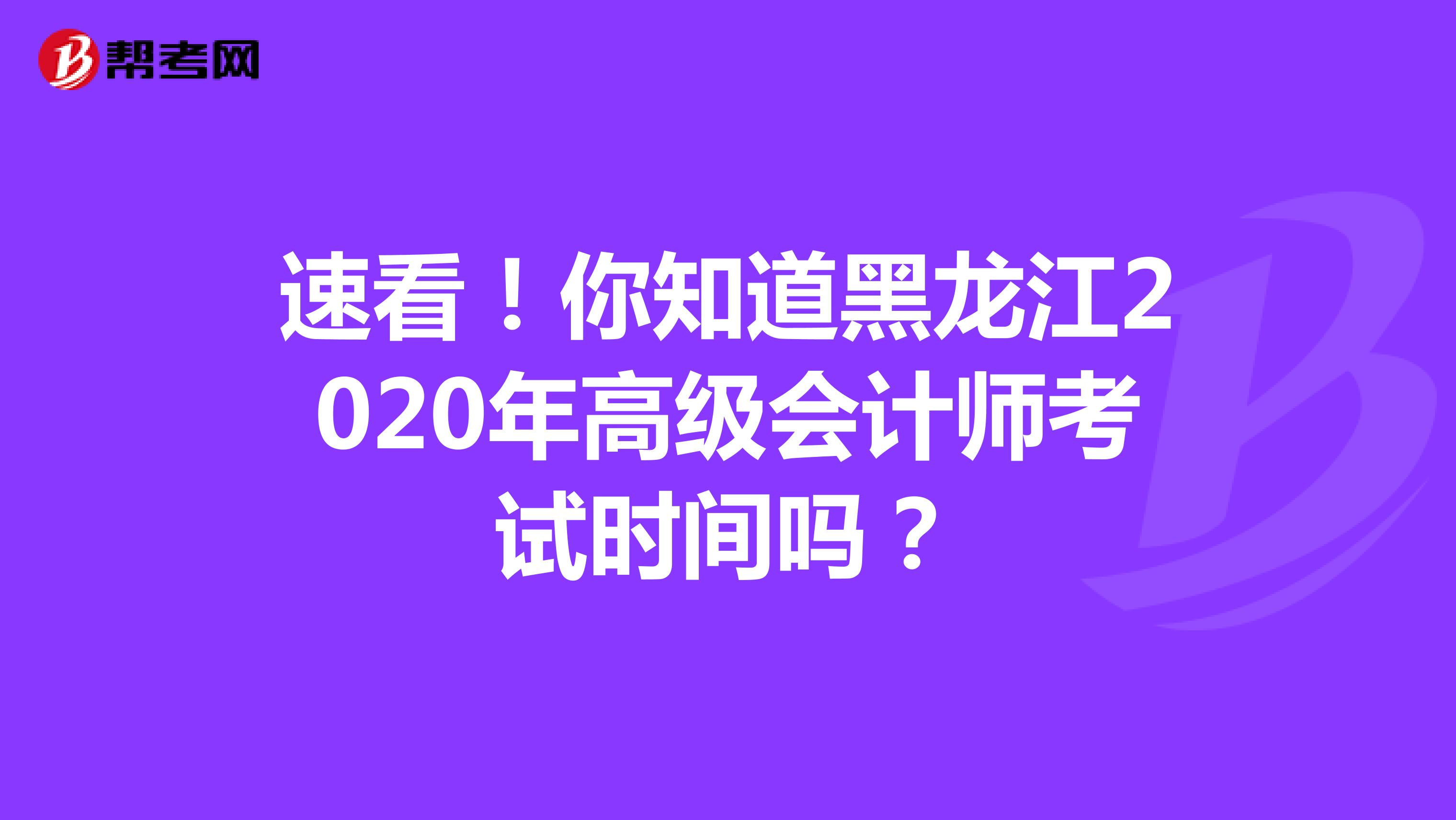 速看！你知道黑龙江2020年高级会计师考试时间吗？