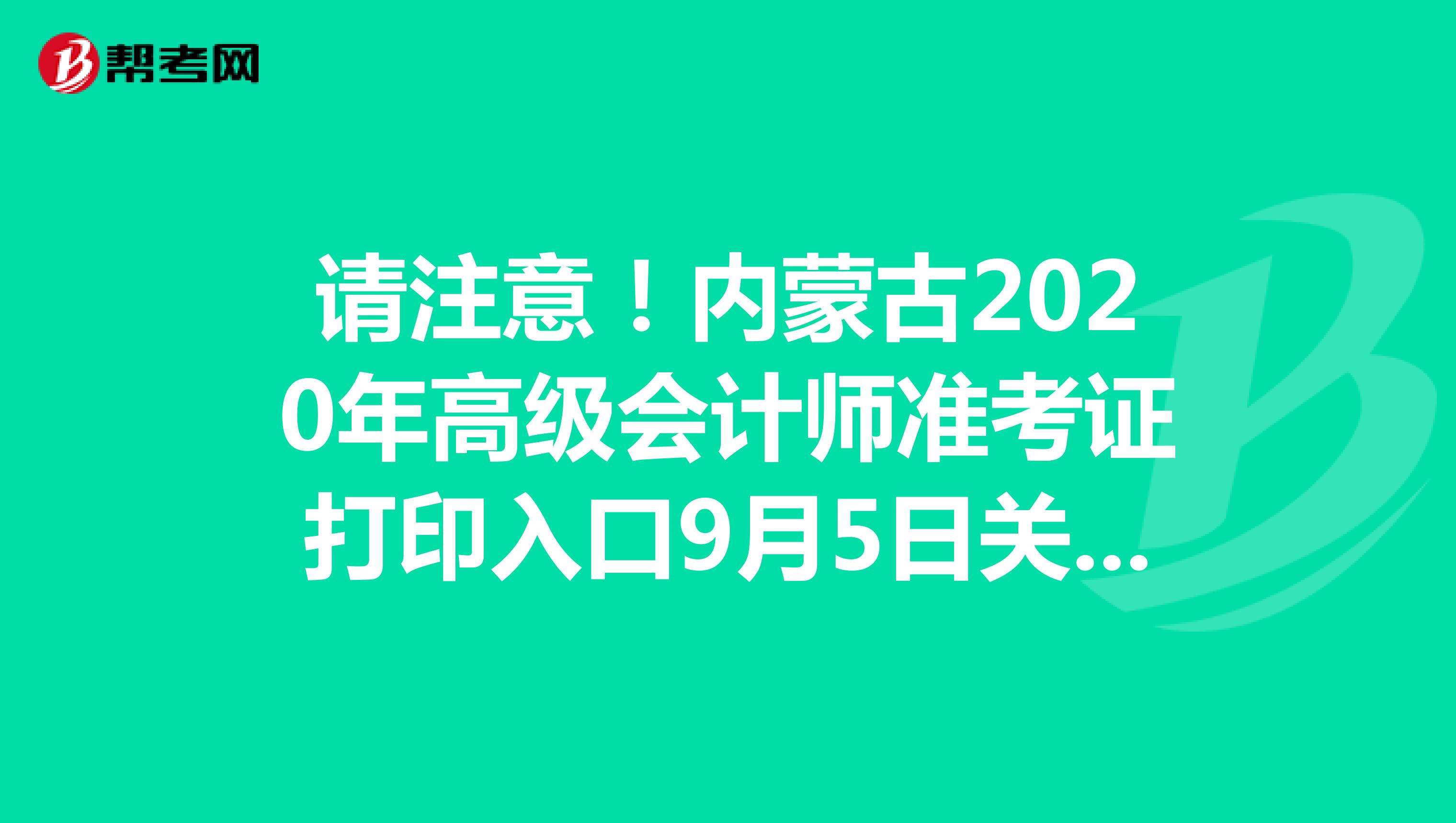 请注意！内蒙古2020年高级会计师准考证打印入口9月5日关闭！