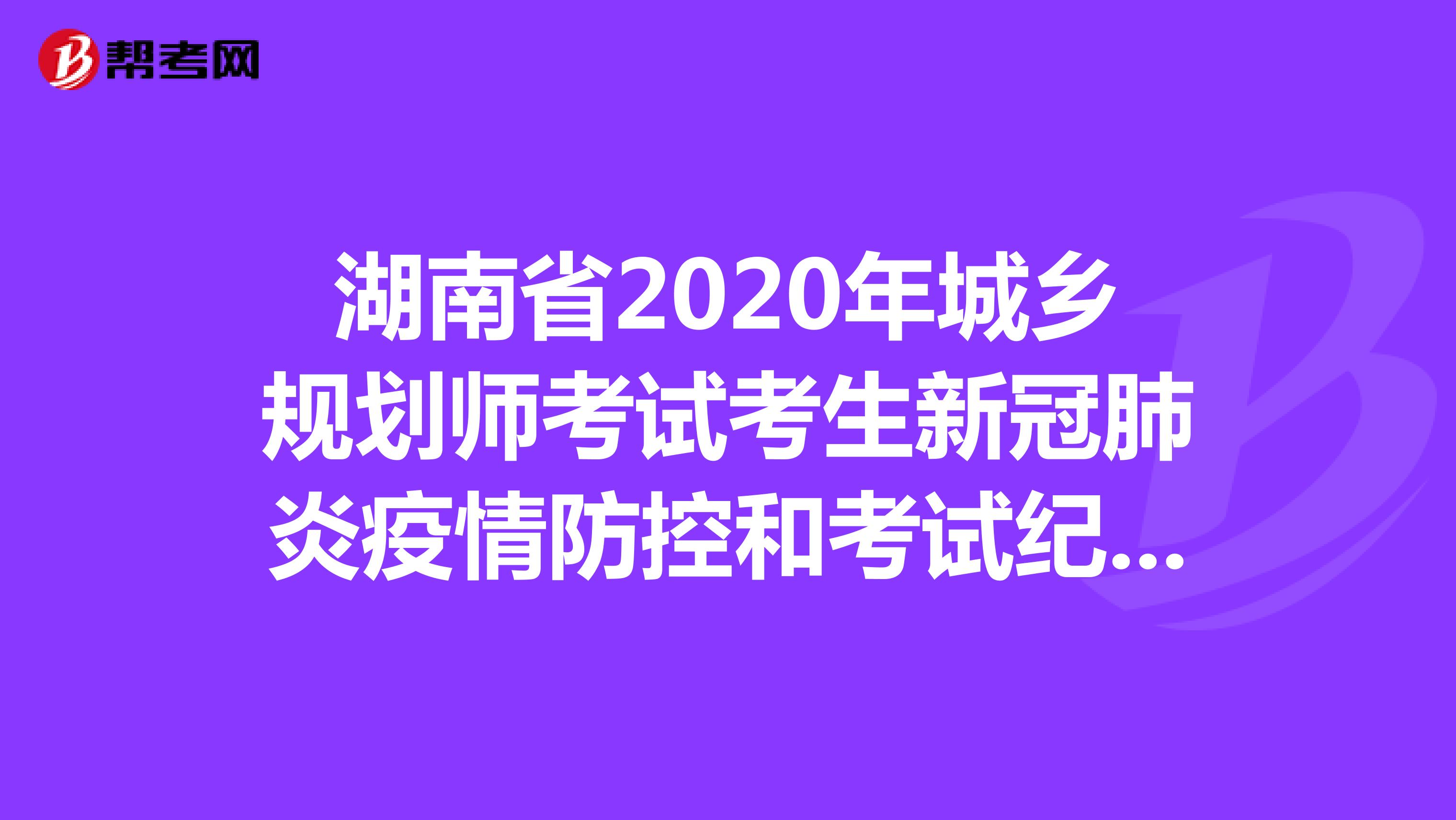 湖南省2020年城乡规划师考试考生新冠肺炎疫情防控和考试纪律告知书
