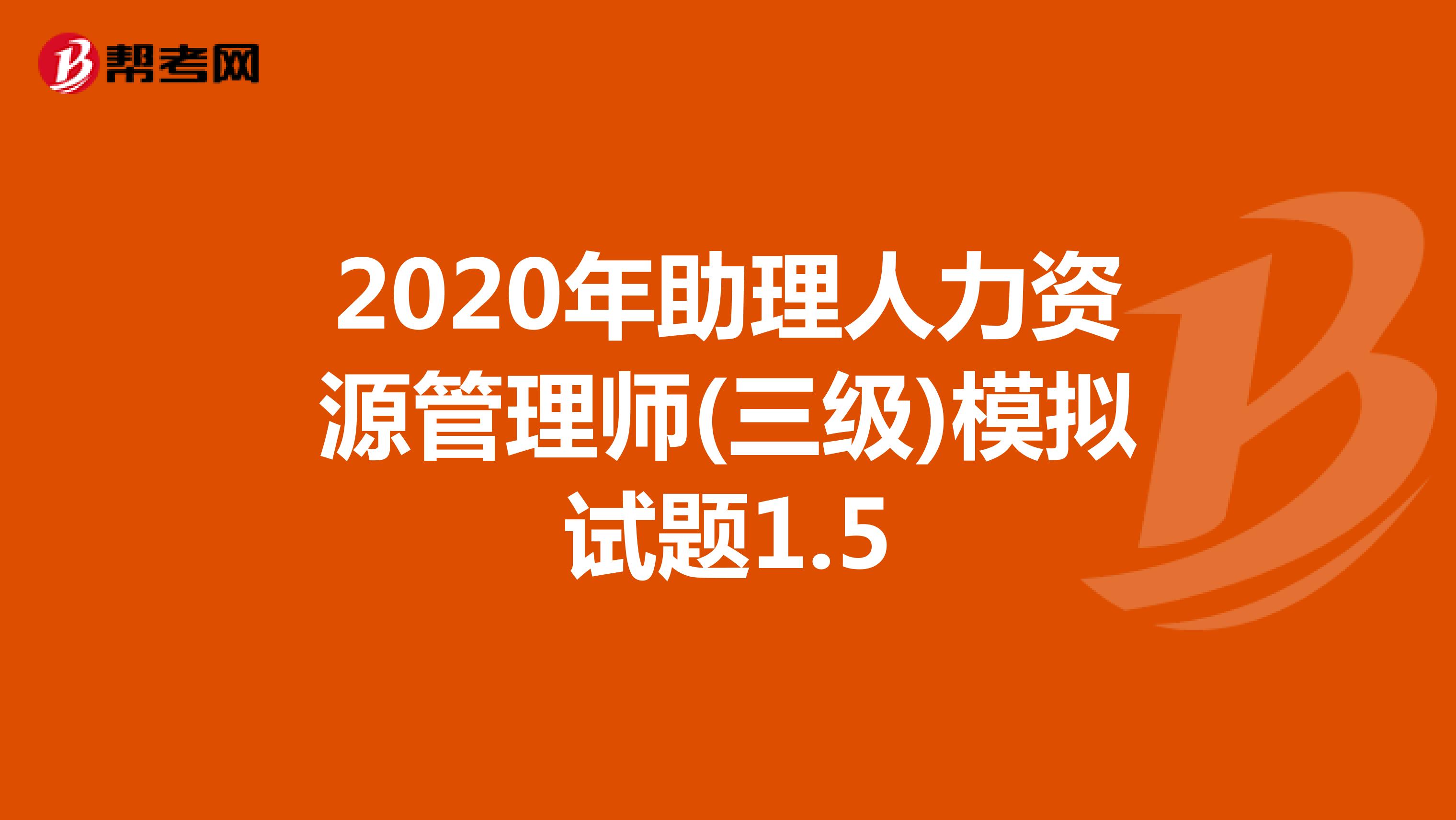 2020年助理人力资源管理师(三级)模拟试题1.5