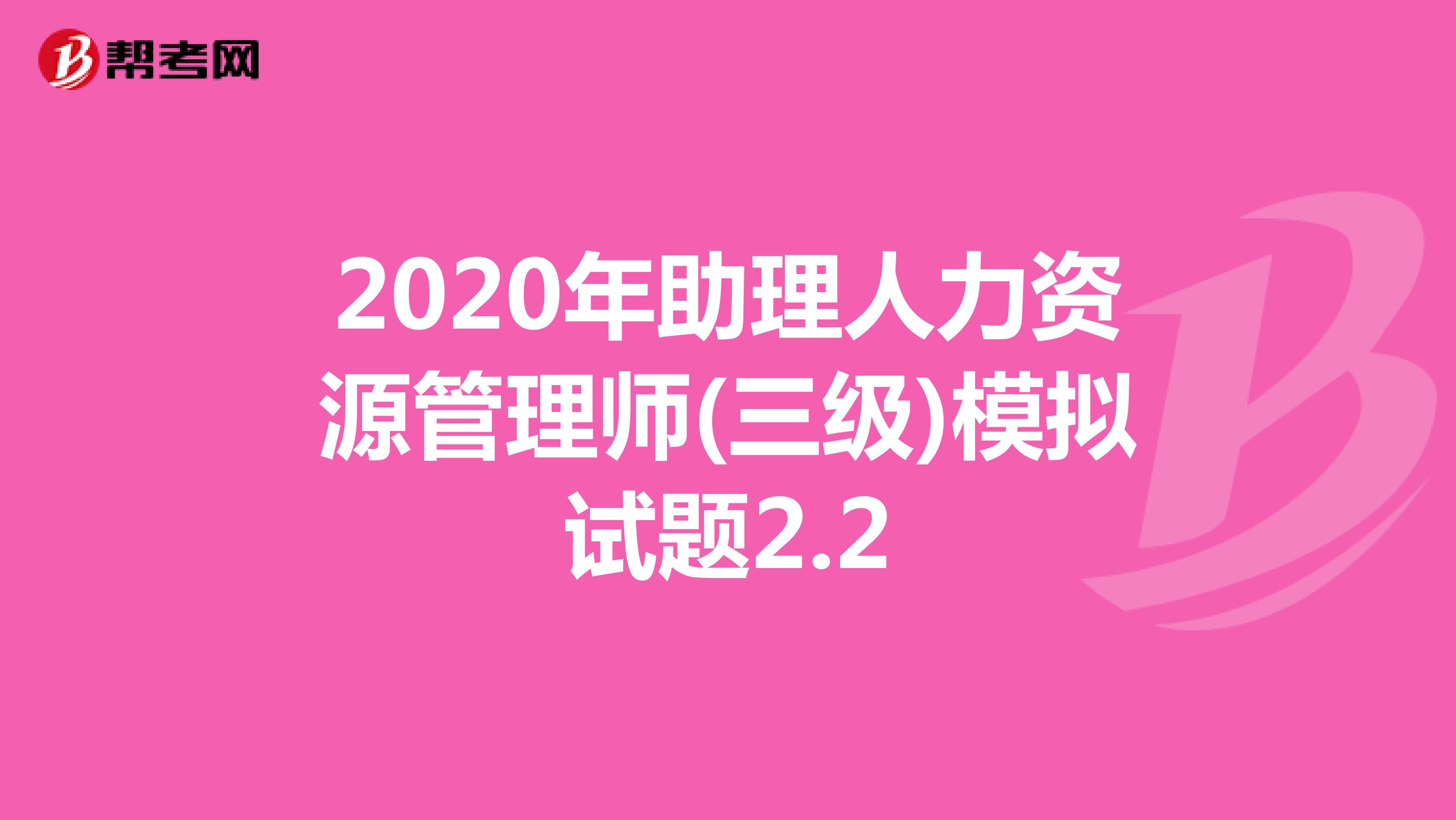 2020年助理人力资源管理师(三级)模拟试题2.2