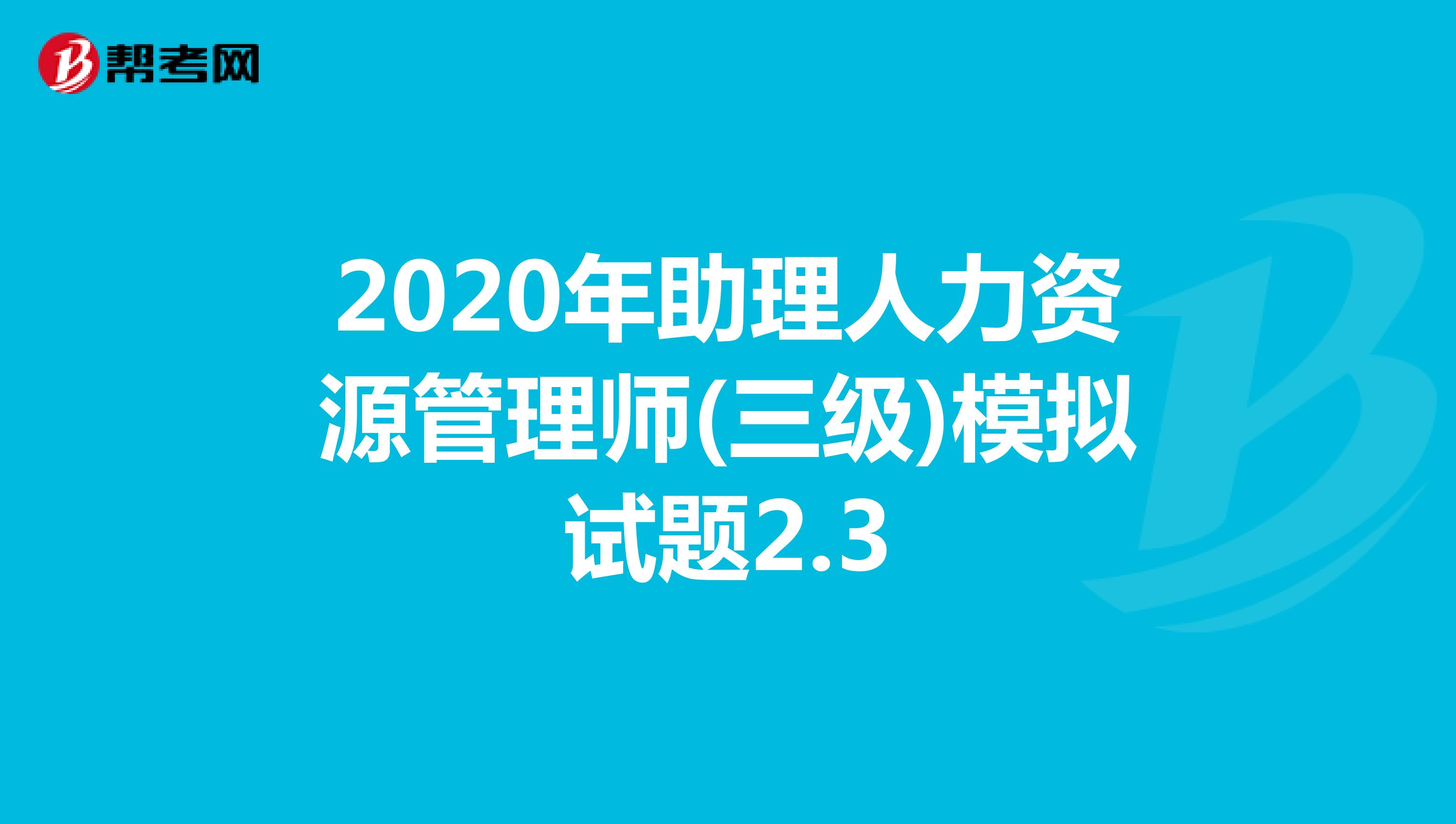2020年助理人力资源管理师(三级)模拟试题2.3