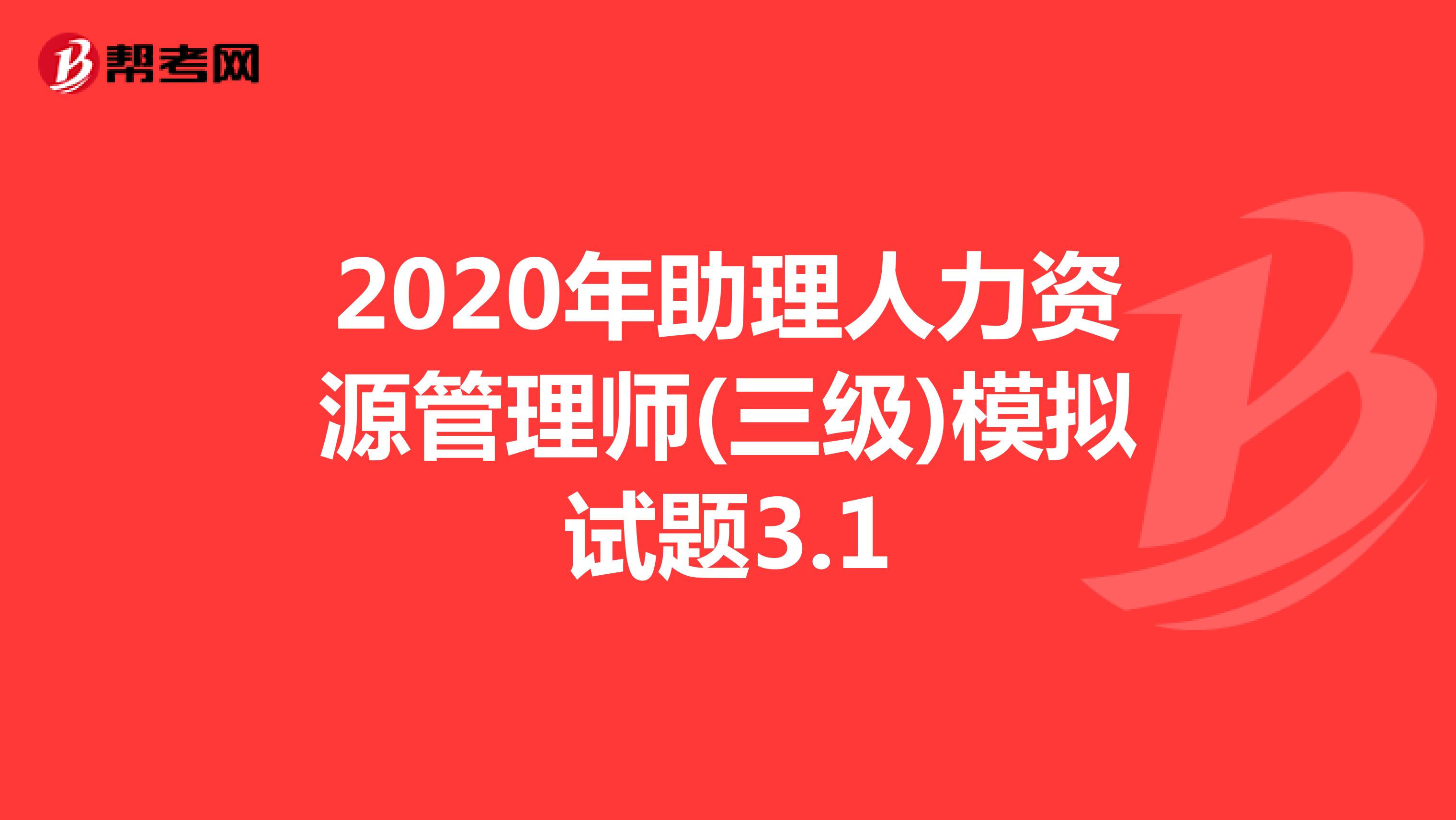 2020年助理人力资源管理师(三级)模拟试题3.1