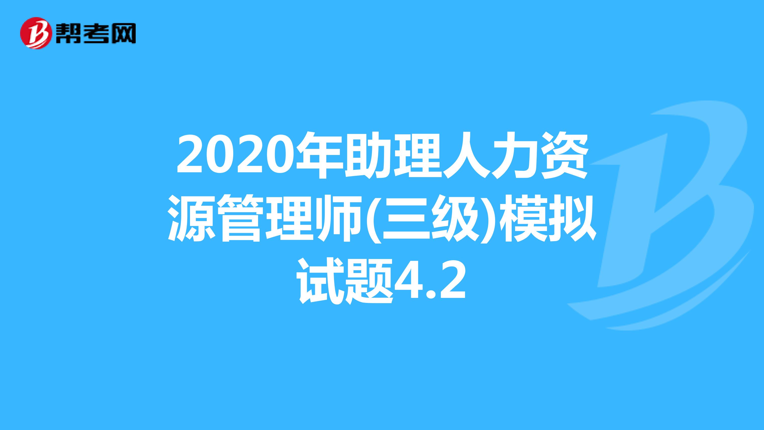 2020年助理人力资源管理师(三级)模拟试题4.2