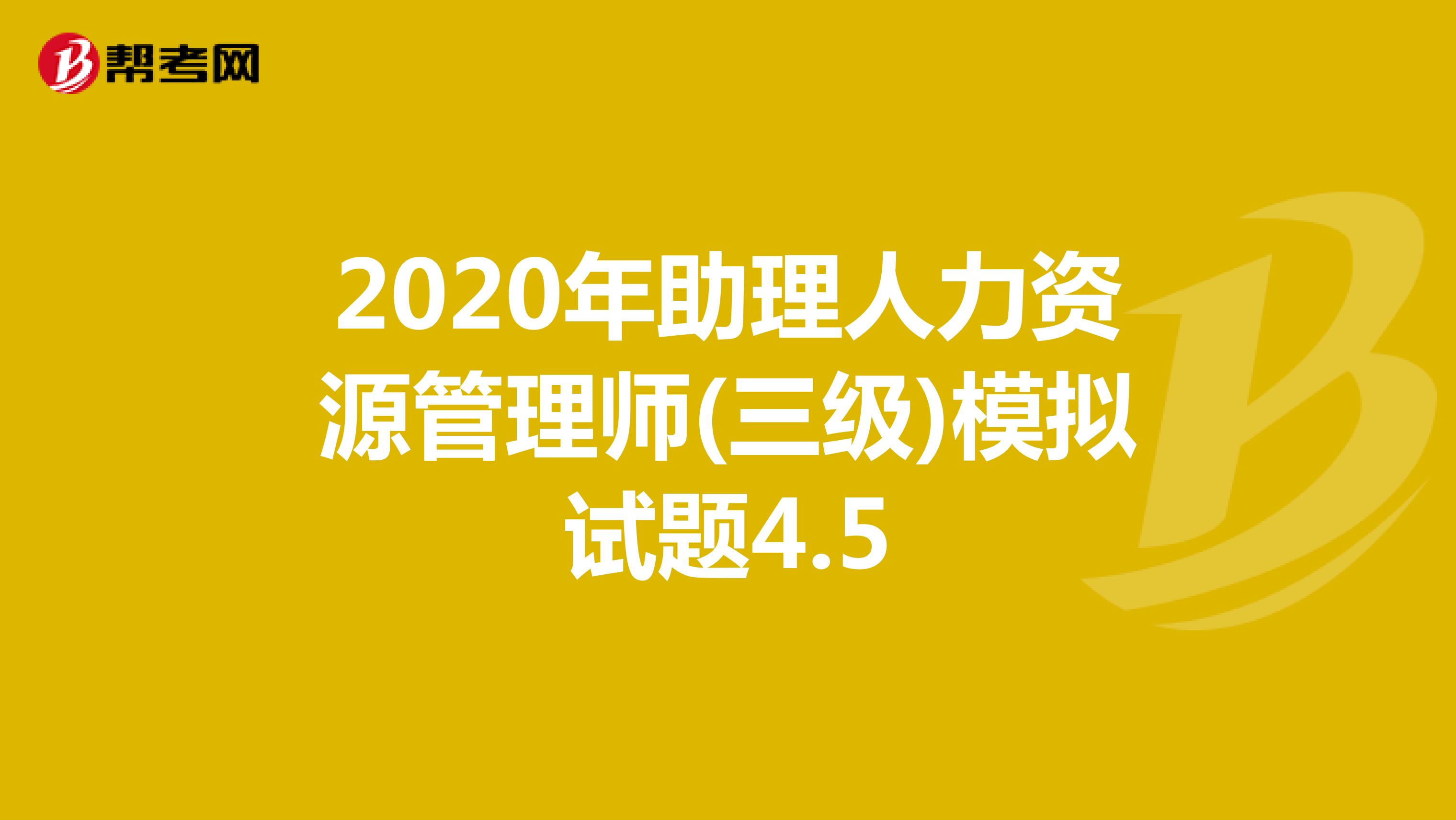 2020年助理人力资源管理师(三级)模拟试题4.5