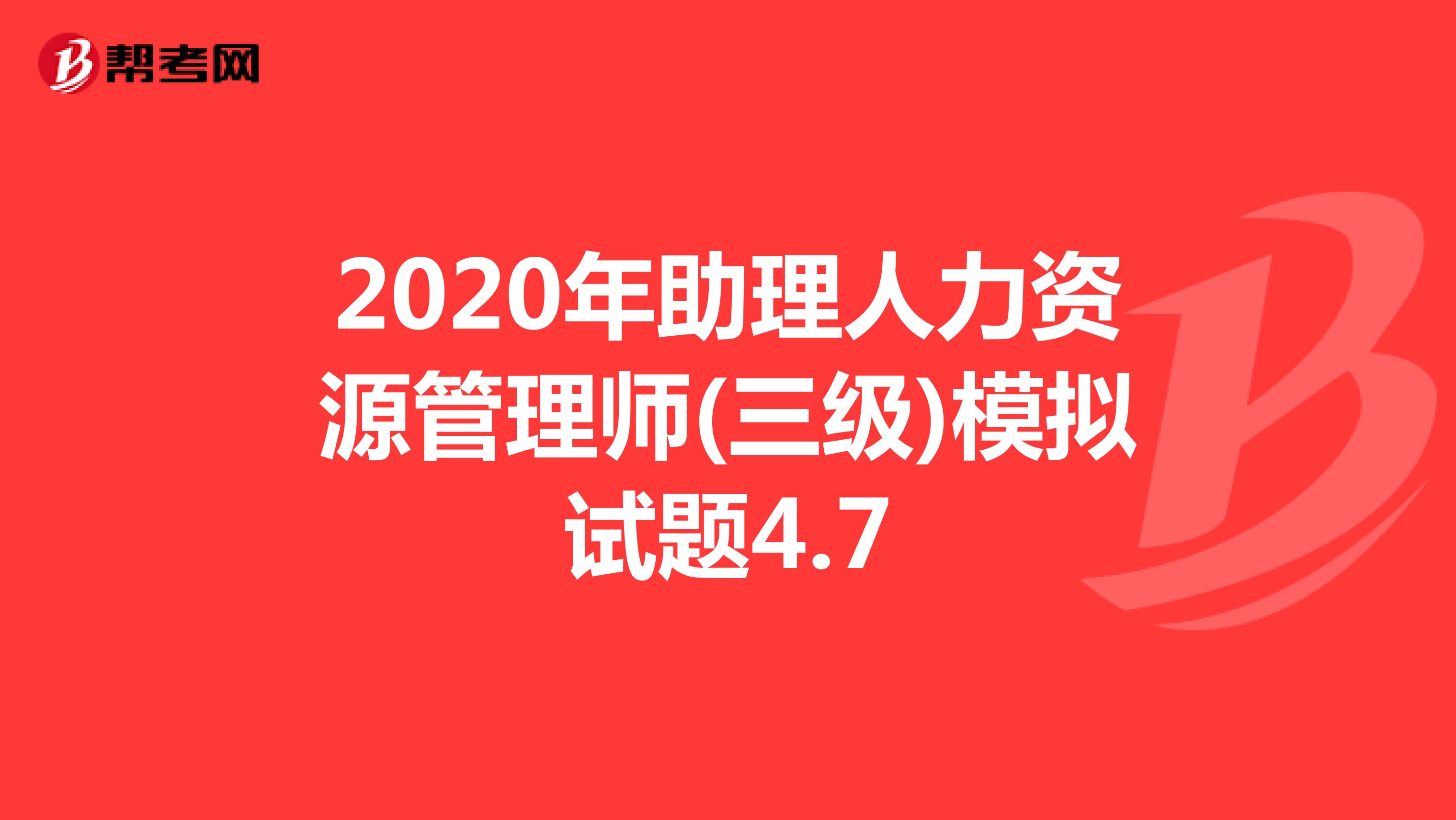 2020年助理人力资源管理师(三级)模拟试题4.7