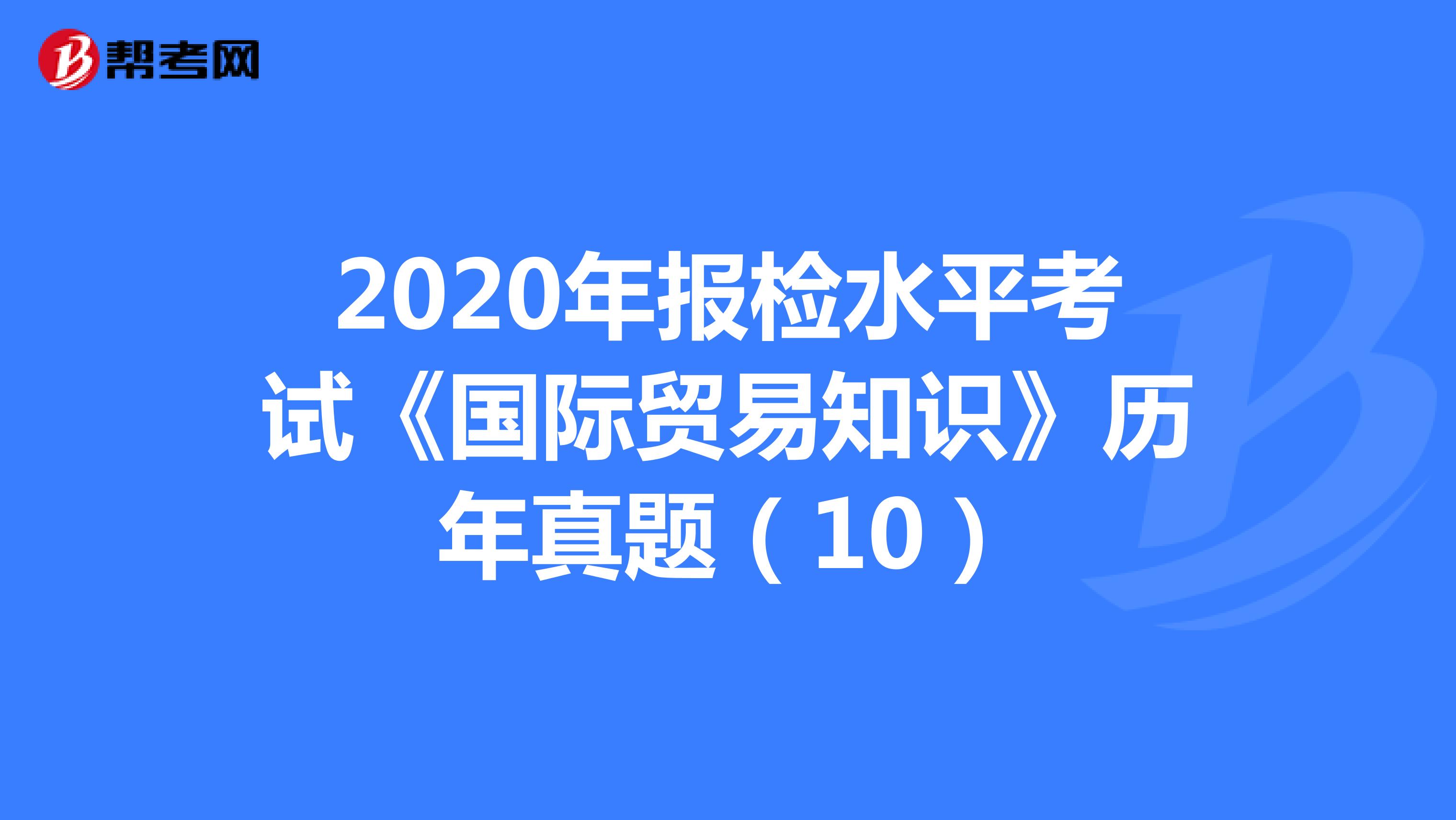 2020年报检水平考试《国际贸易知识》历年真题（10）