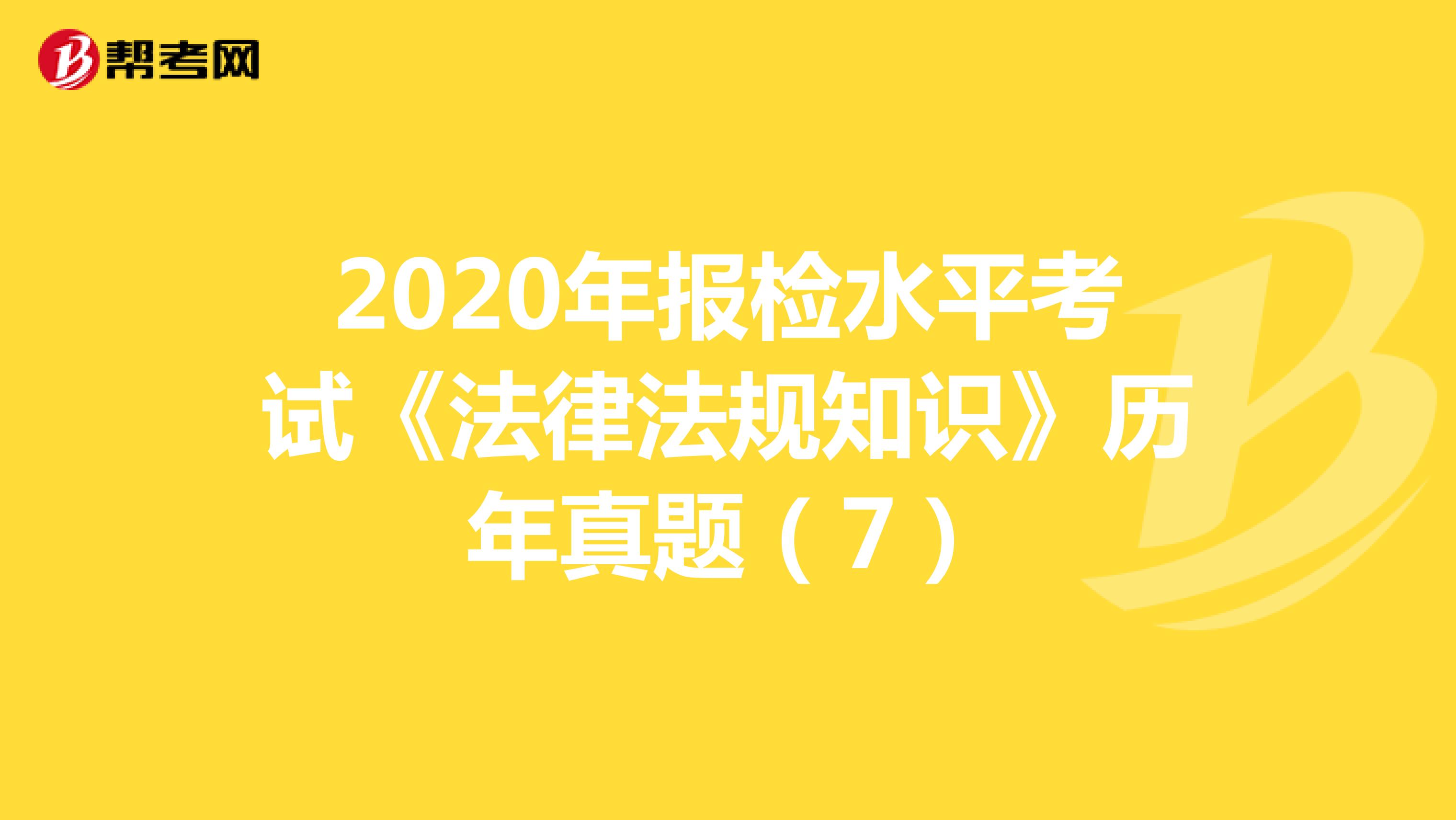 2020年报检水平考试《法律法规知识》历年真题（7）