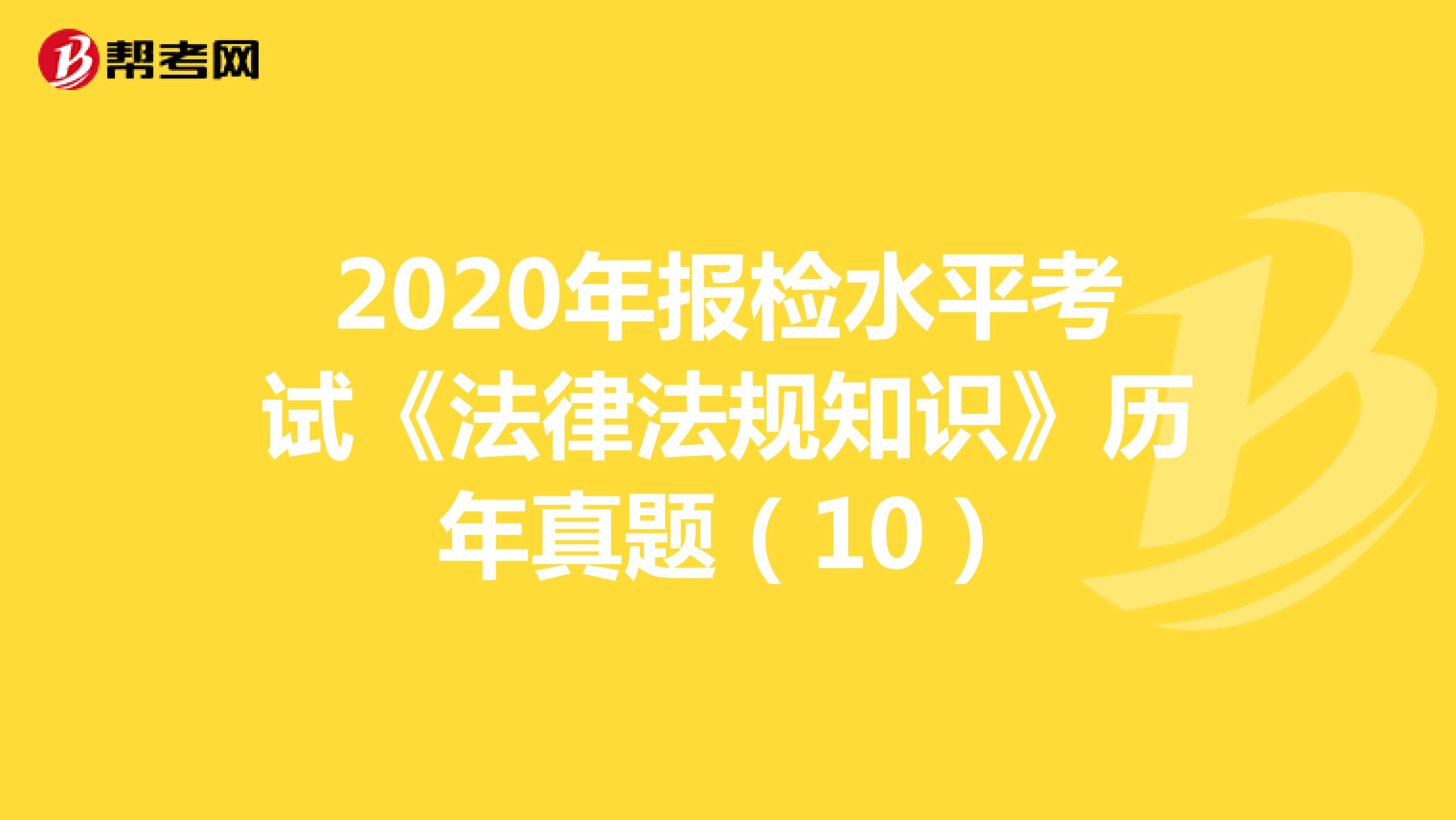 2020年报检水平考试《法律法规知识》历年真题（10）
