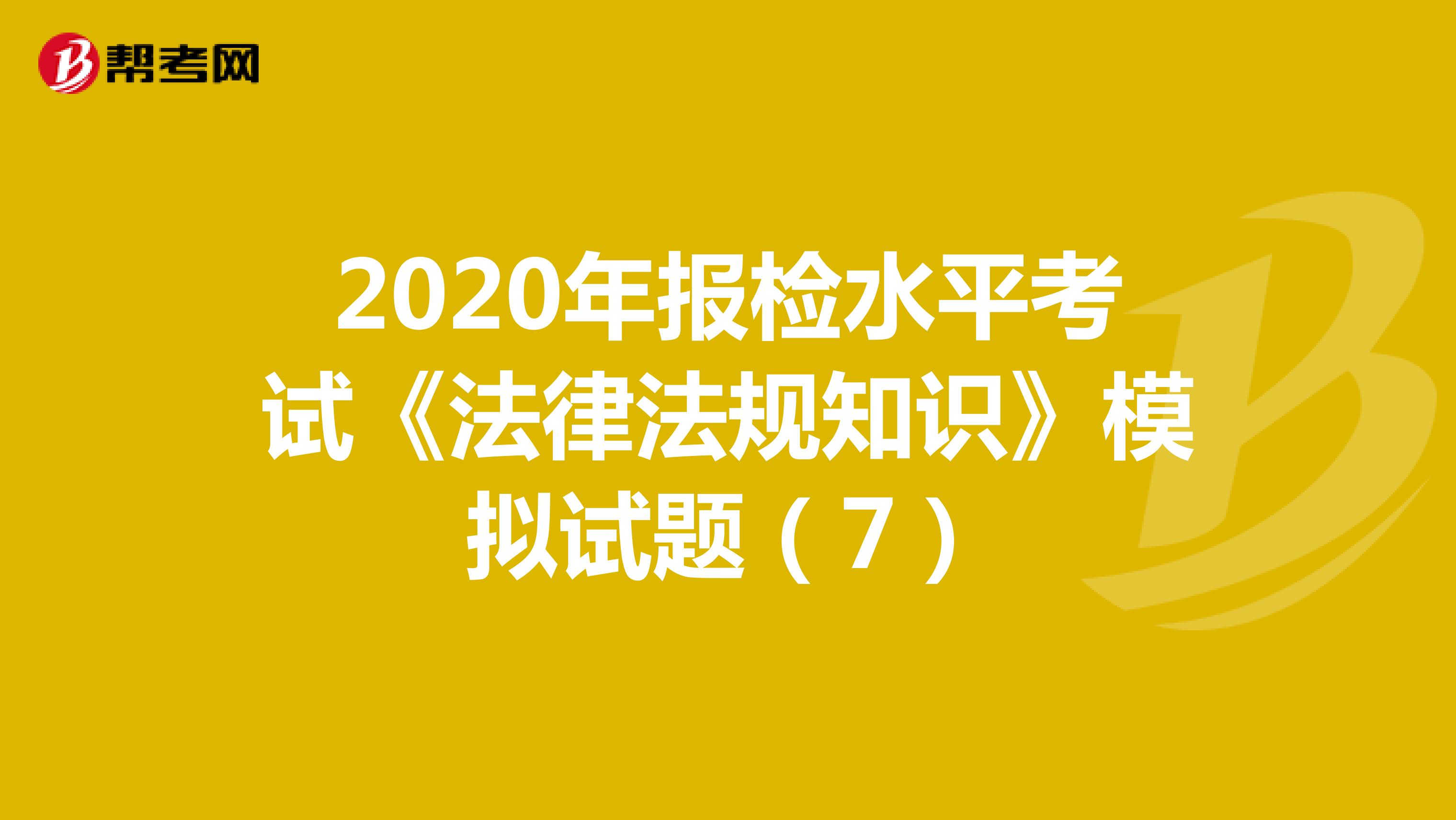 2020年报检水平考试《法律法规知识》模拟试题（7）