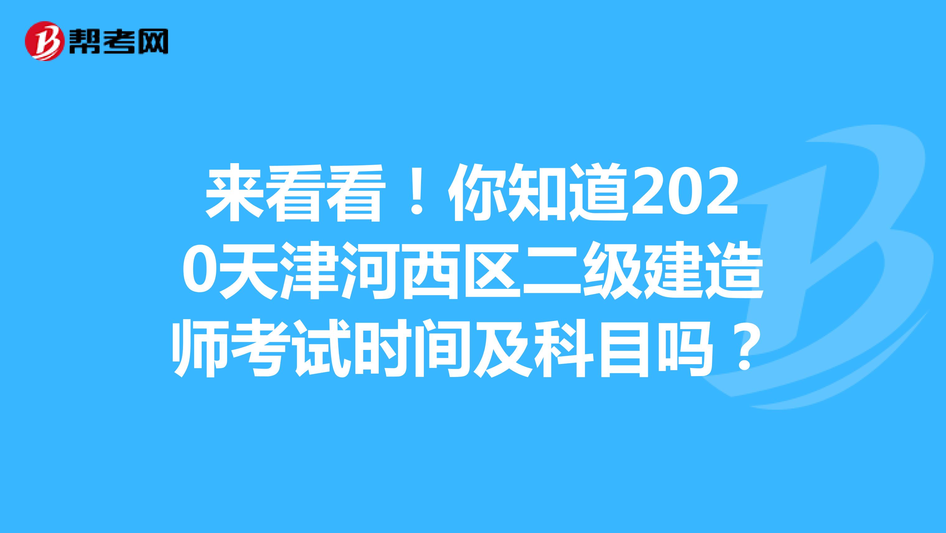 来看看！你知道2020天津河西区二级建造师考试时间及科目吗？