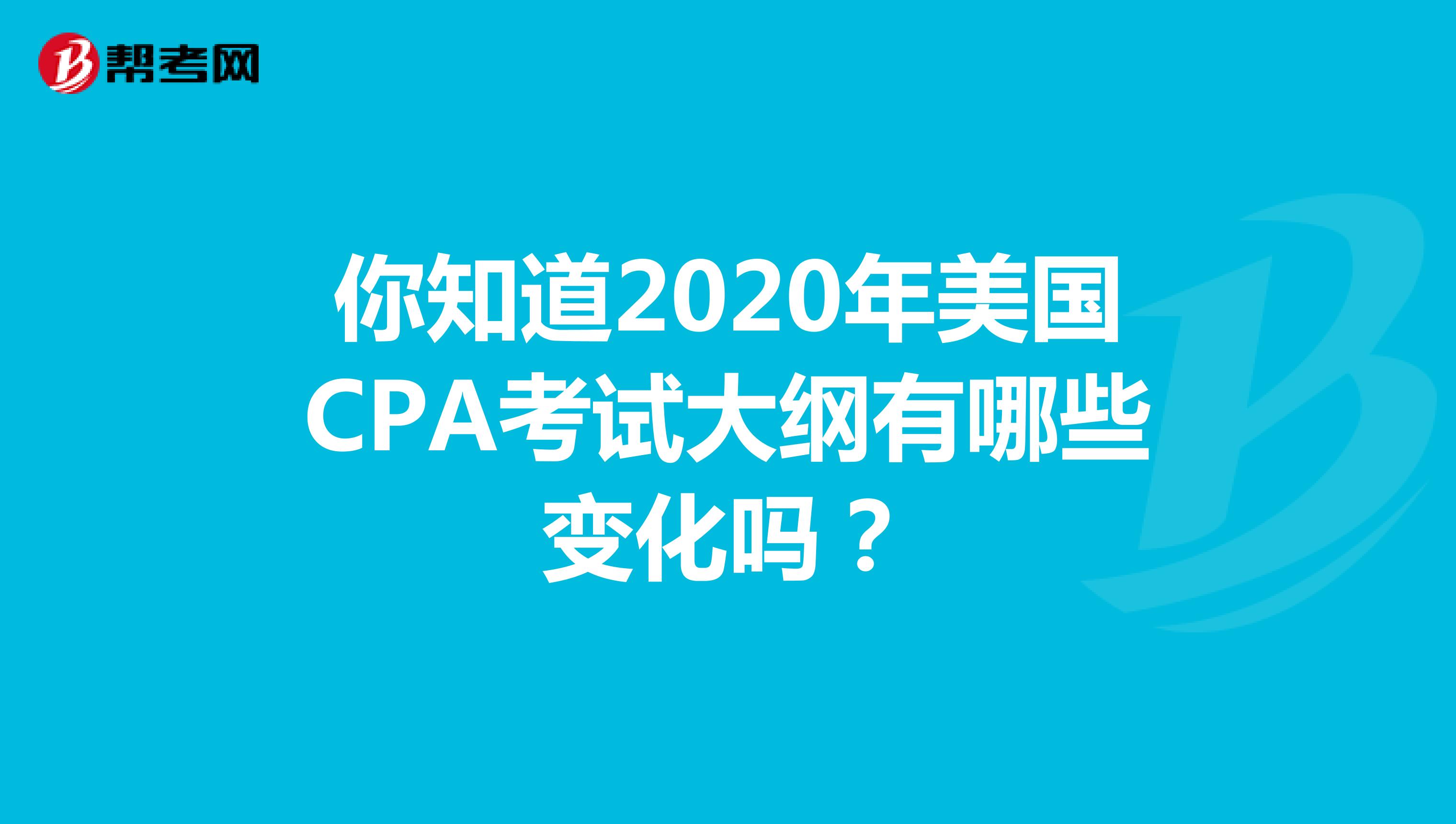 你知道2020年美国CPA考试大纲有哪些变化吗？