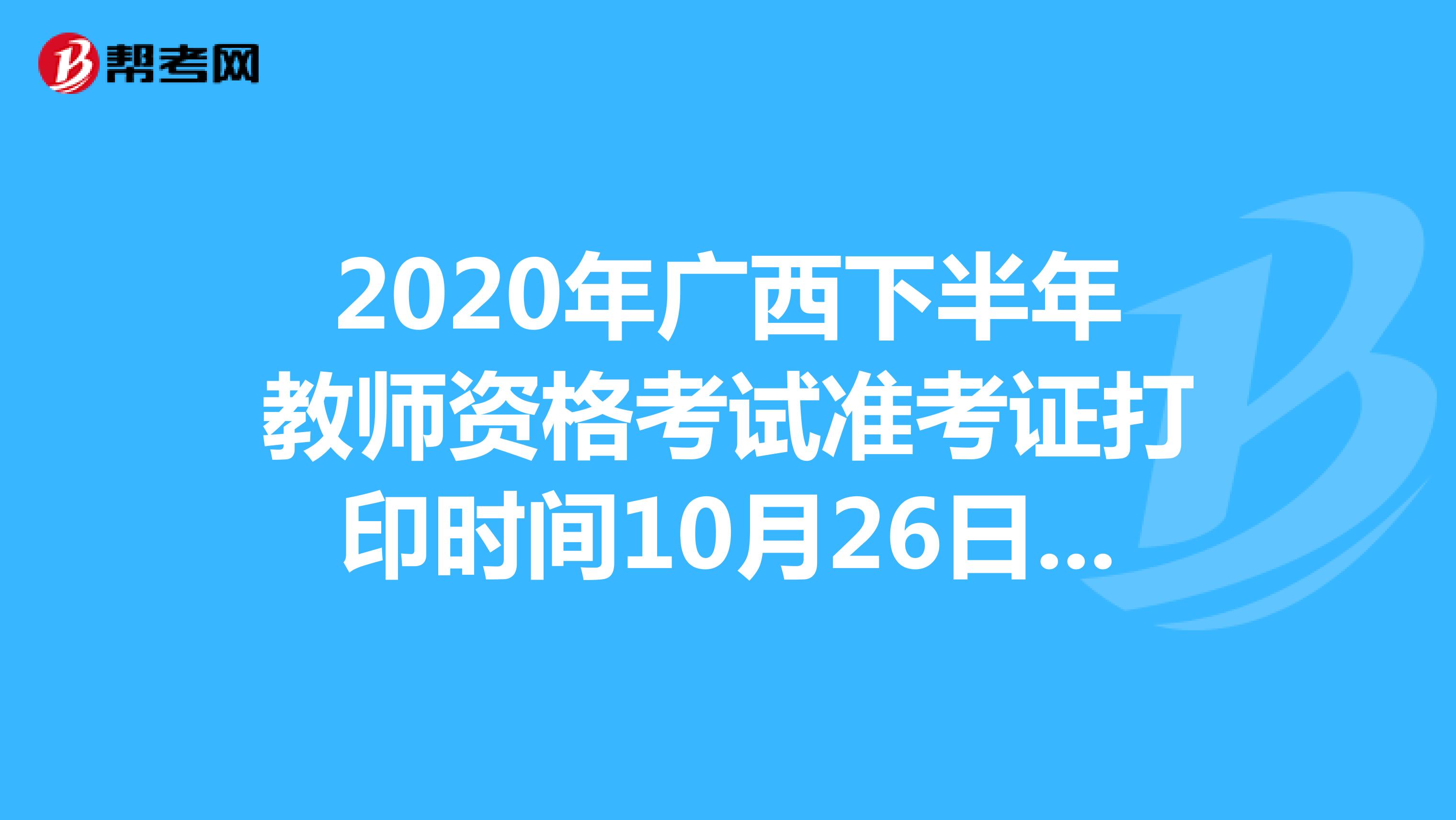 2020年广西下半年教师资格考试准考证打印时间10月26日-31日