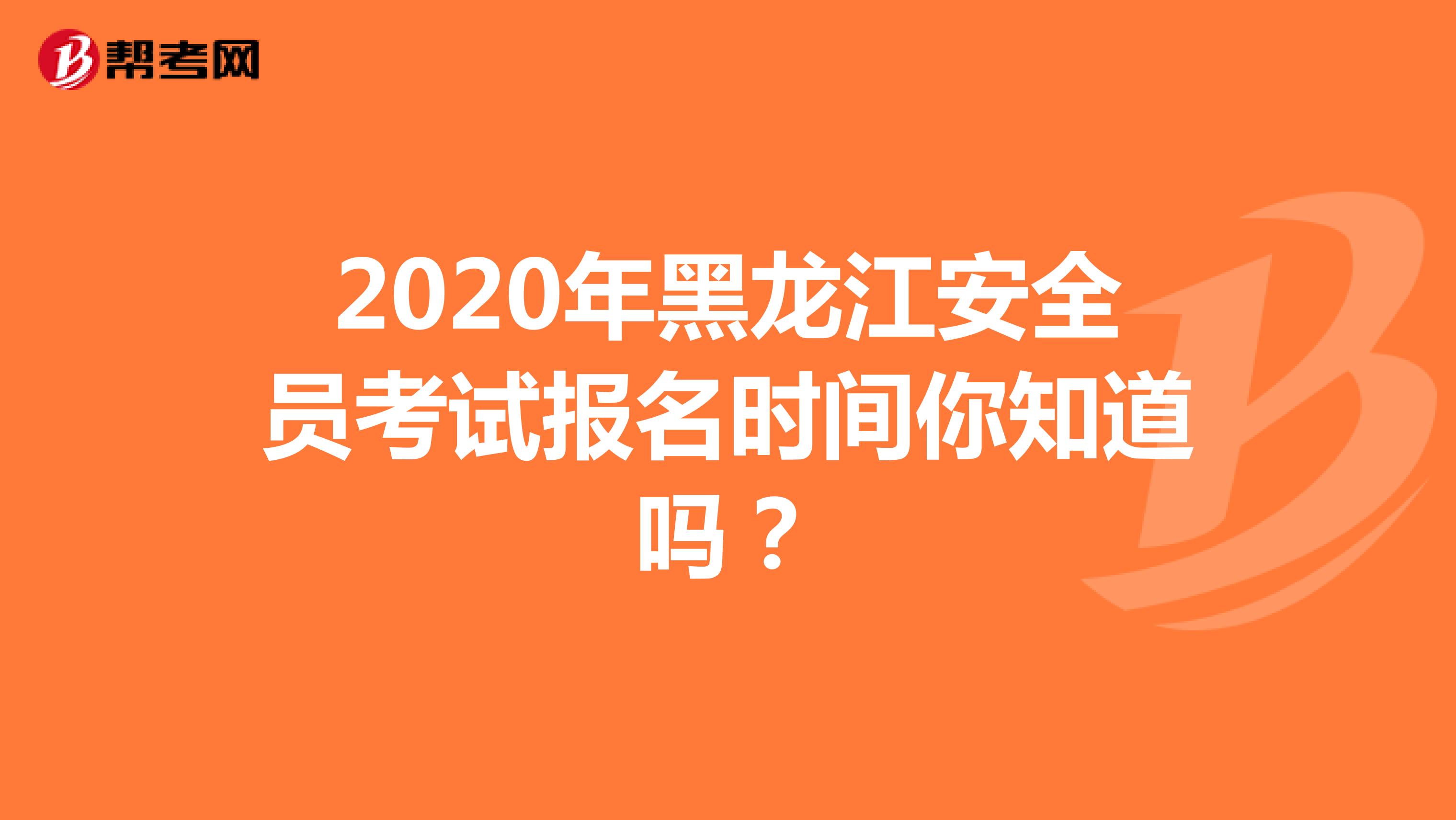 2020年黑龙江安全员考试报名时间你知道吗？