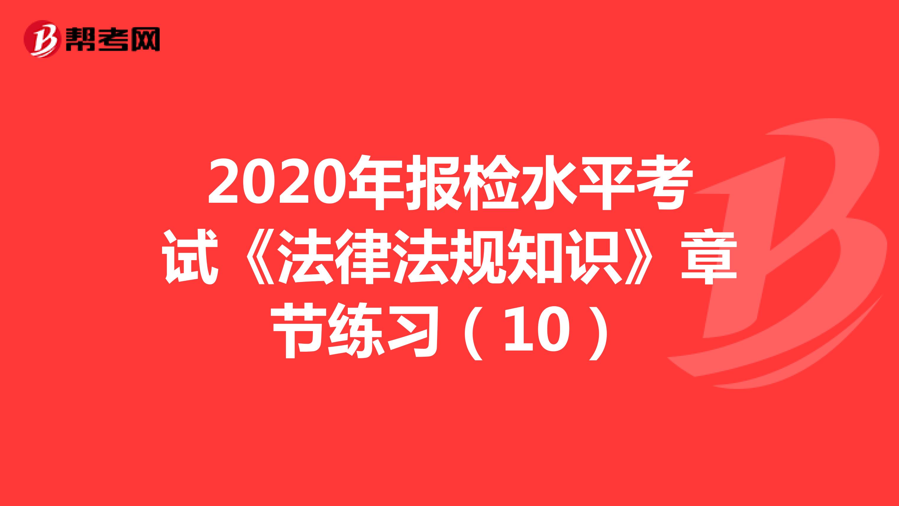2020年报检水平考试《法律法规知识》章节练习（10）