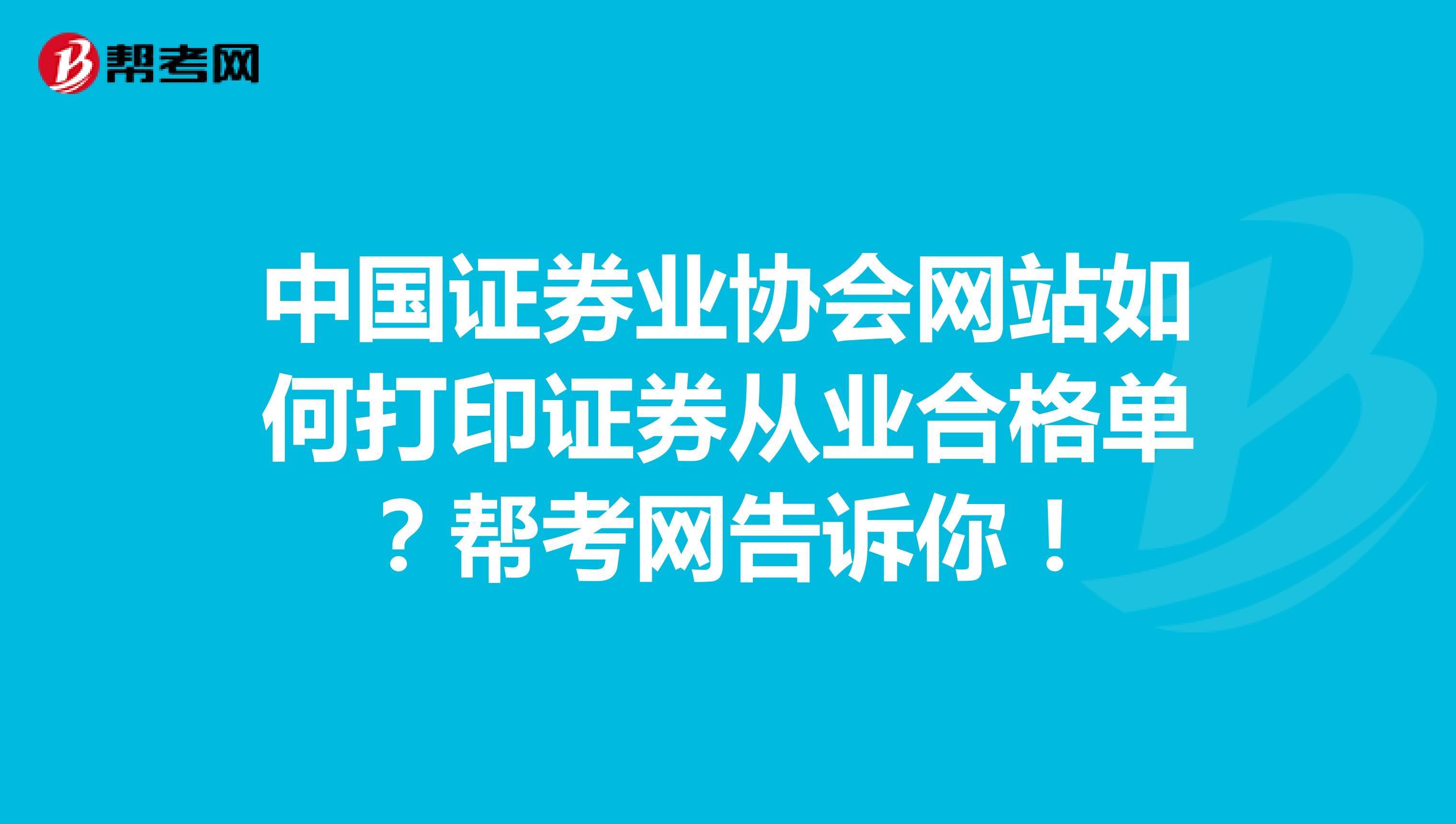 中国证券业协会网站如何打印证券从业合格单？帮考网告诉你！