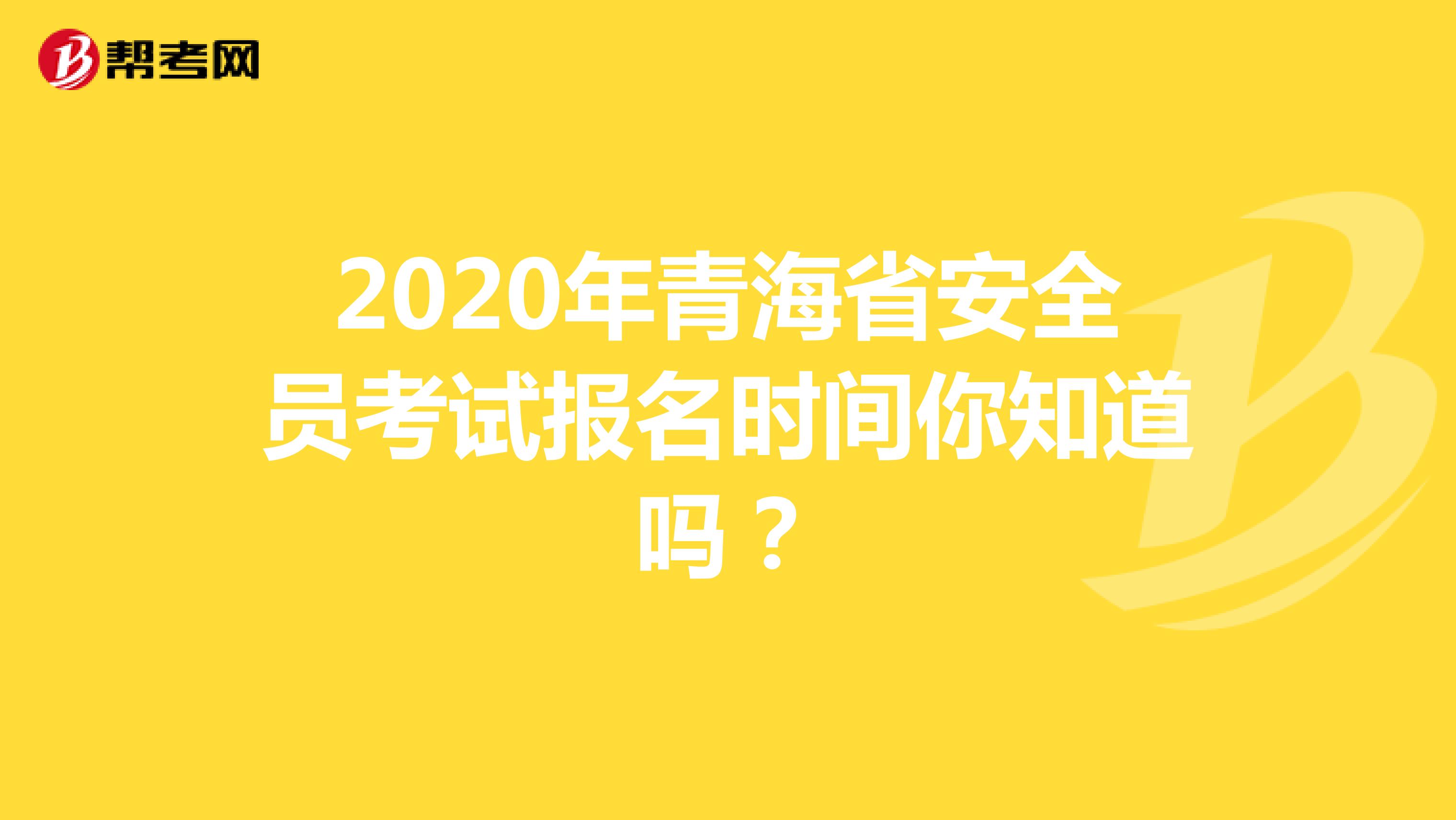 2020年青海省安全员考试报名时间你知道吗？