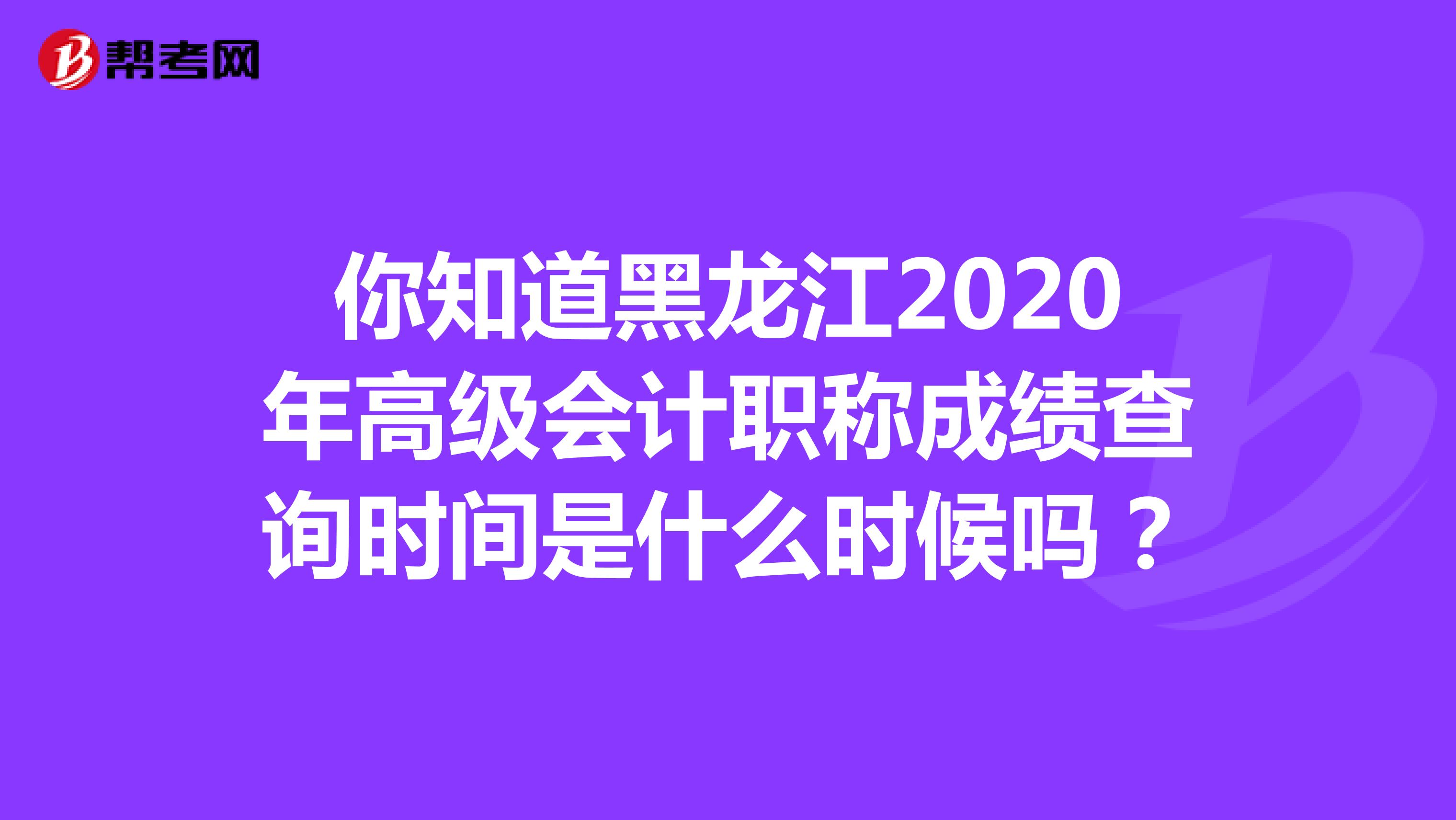 你知道黑龙江2020年高级会计职称成绩查询时间是什么时候吗？