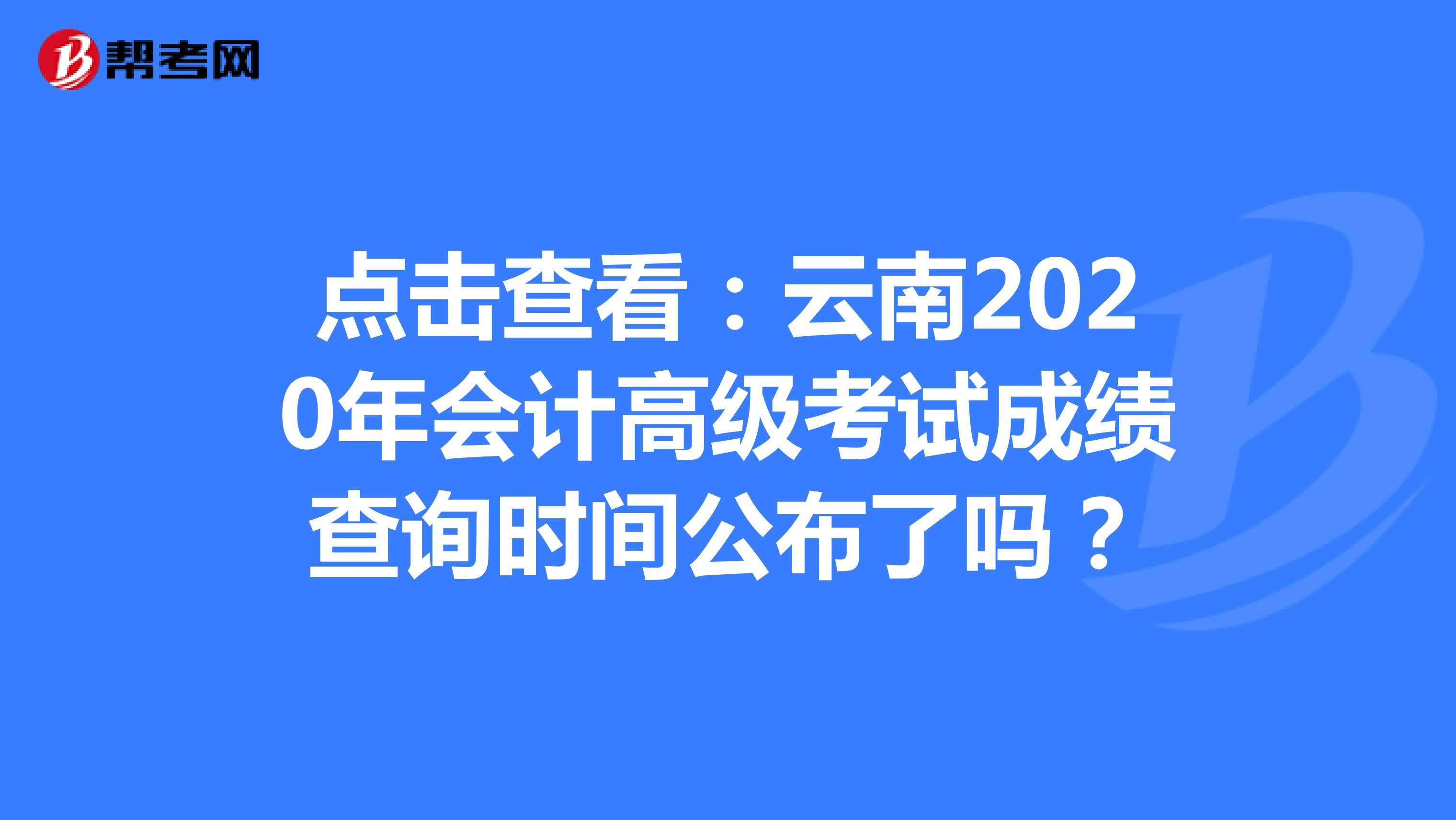 点击查看：云南2020年会计高级考试成绩查询时间公布了吗？