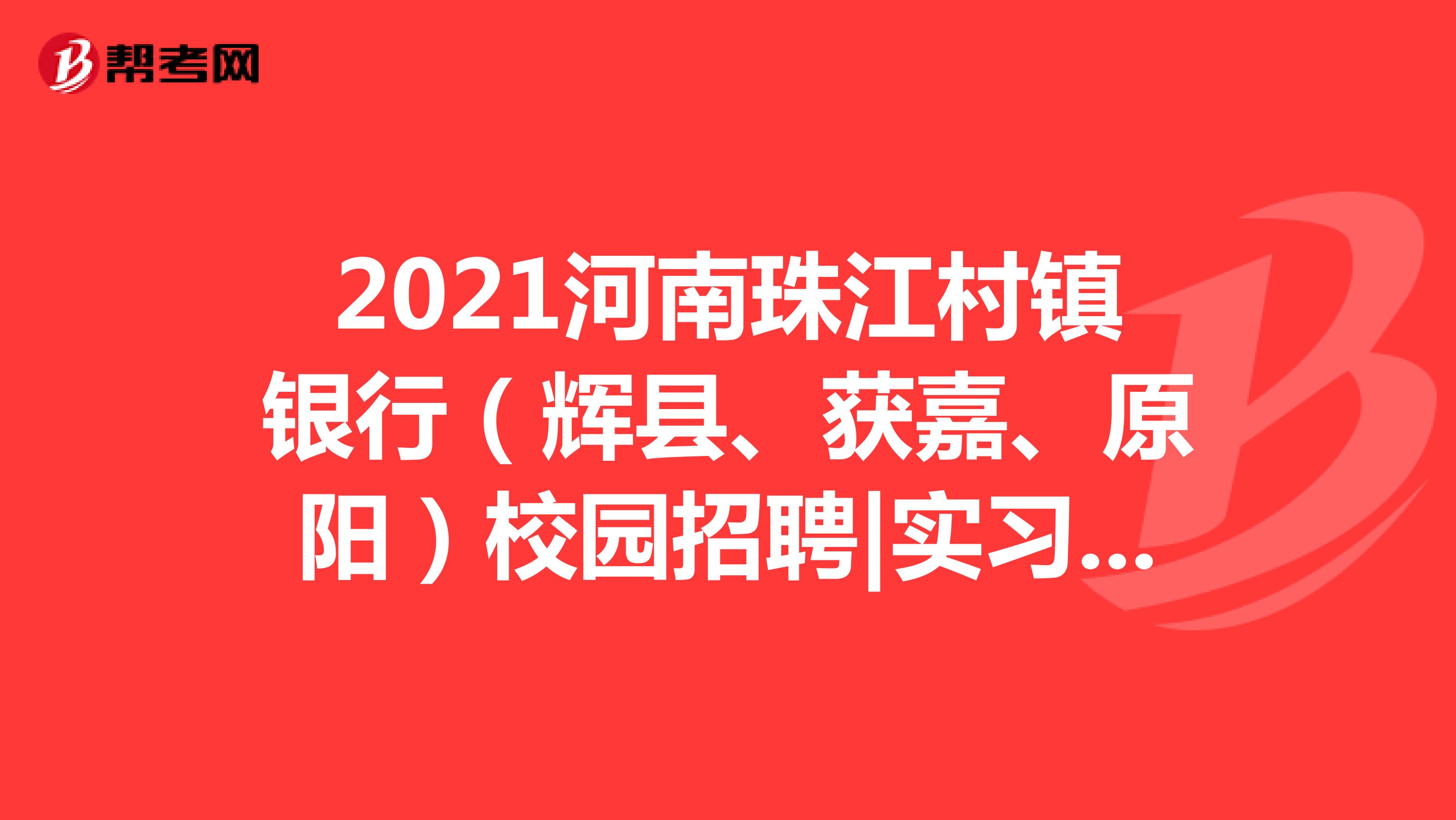 2021河南珠江村镇银行（辉县、获嘉、原阳）校园招聘|实习生招聘公告