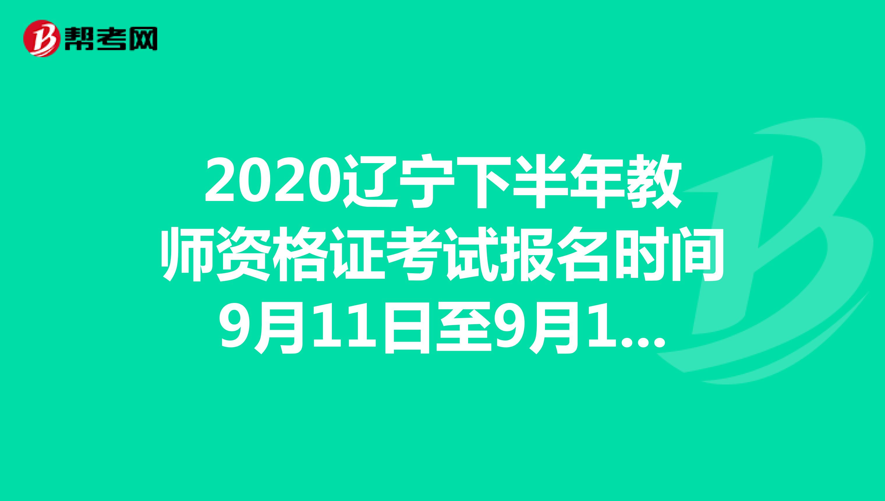 2020辽宁下半年教师资格证考试报名时间9月11日至9月14日