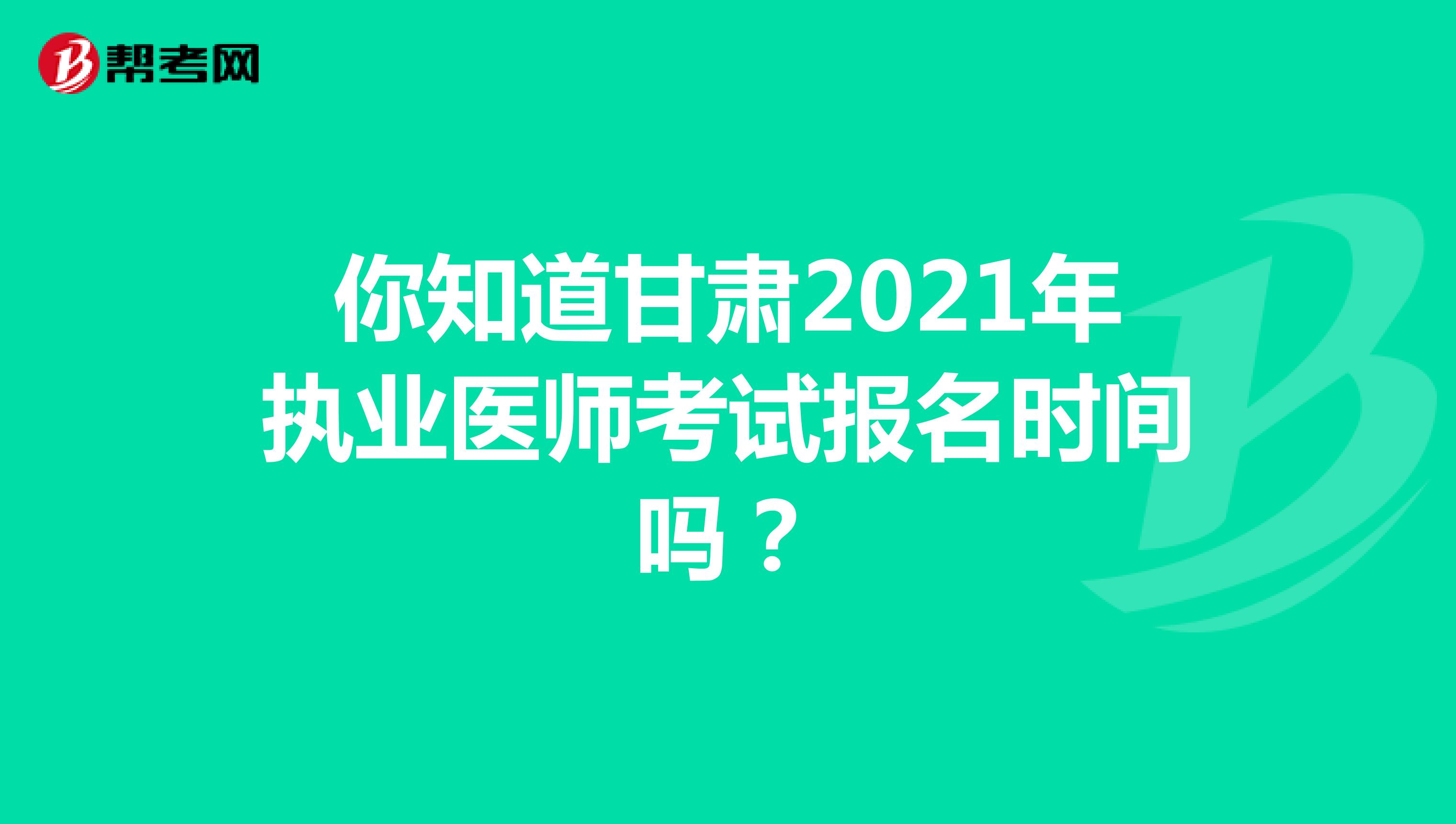 你知道甘肃2021年执业医师考试报名时间吗？