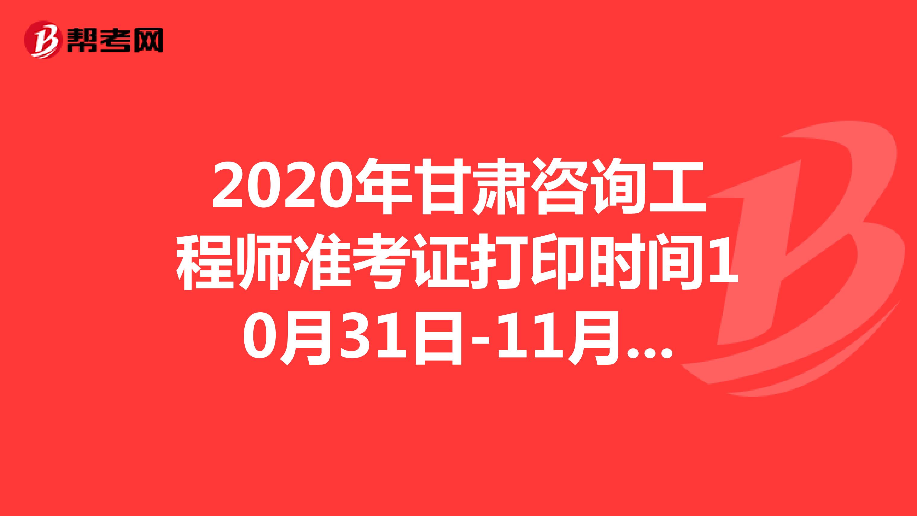 2020年甘肃咨询工程师准考证打印时间10月31日-11月8日