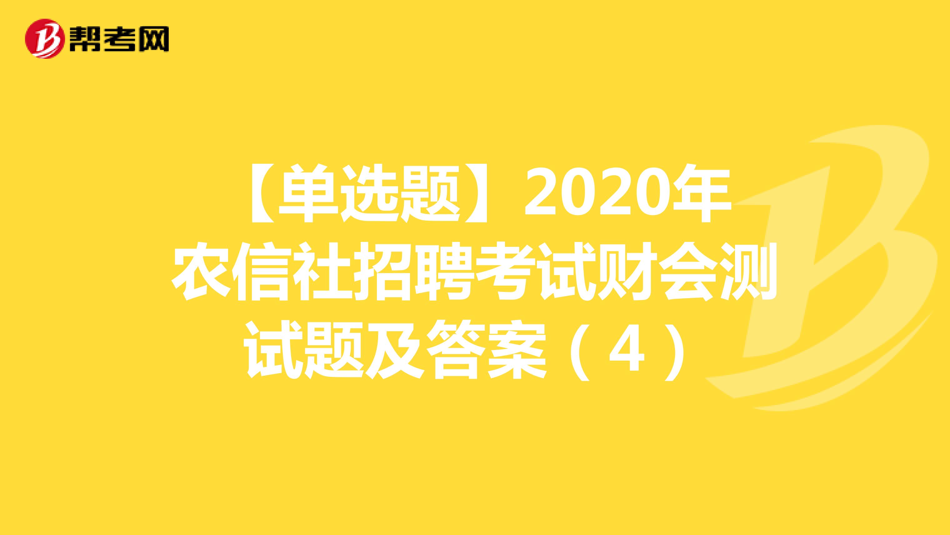 【单选题】2020年农信社招聘考试财会测试题及答案（4）