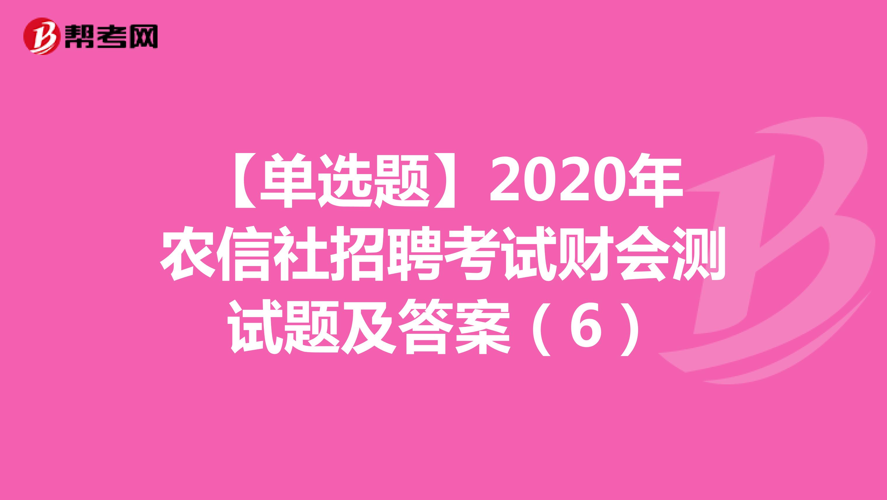 【单选题】2020年农信社招聘考试财会测试题及答案（6）