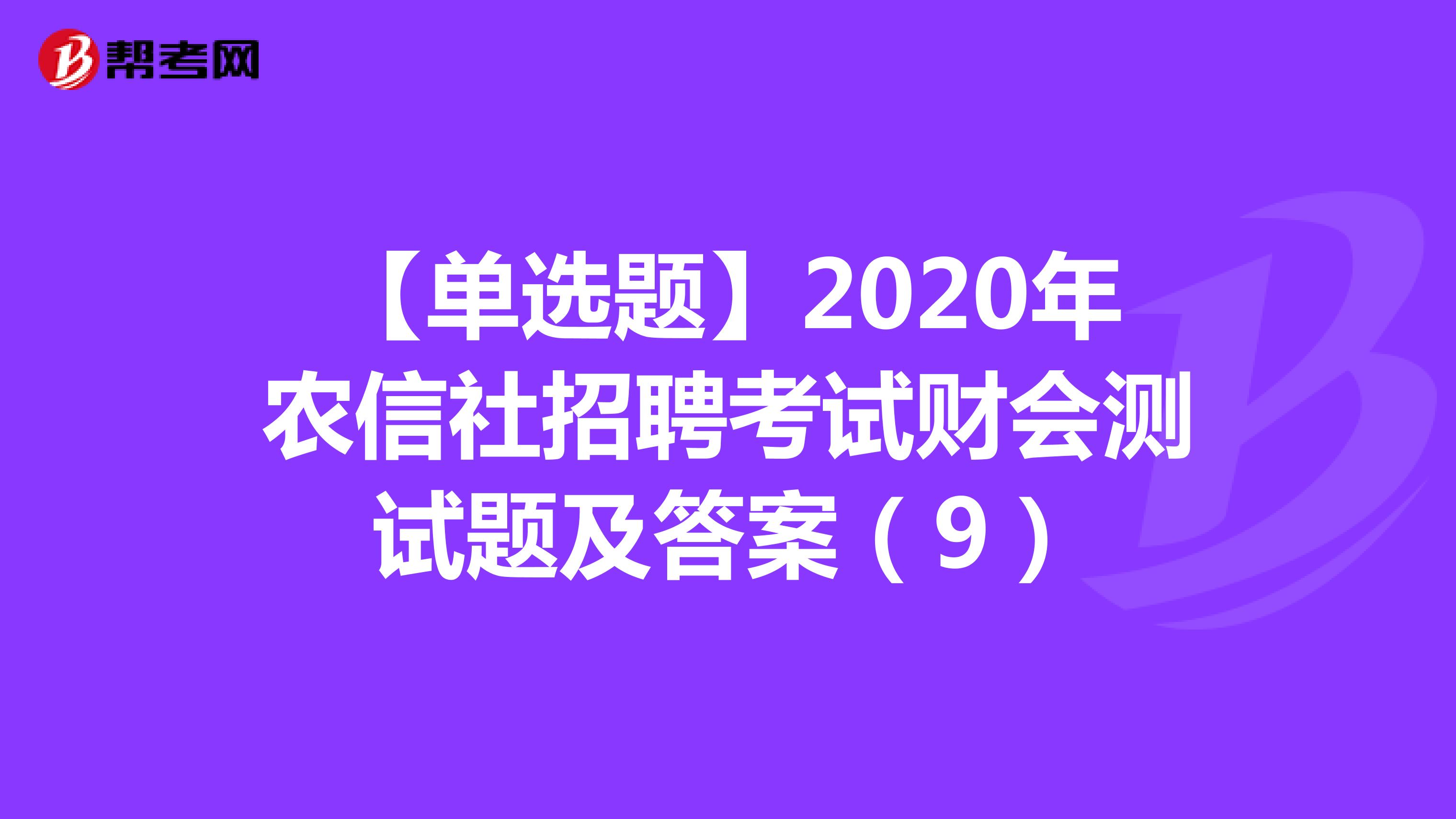 【单选题】2020年农信社招聘考试财会测试题及答案（9）