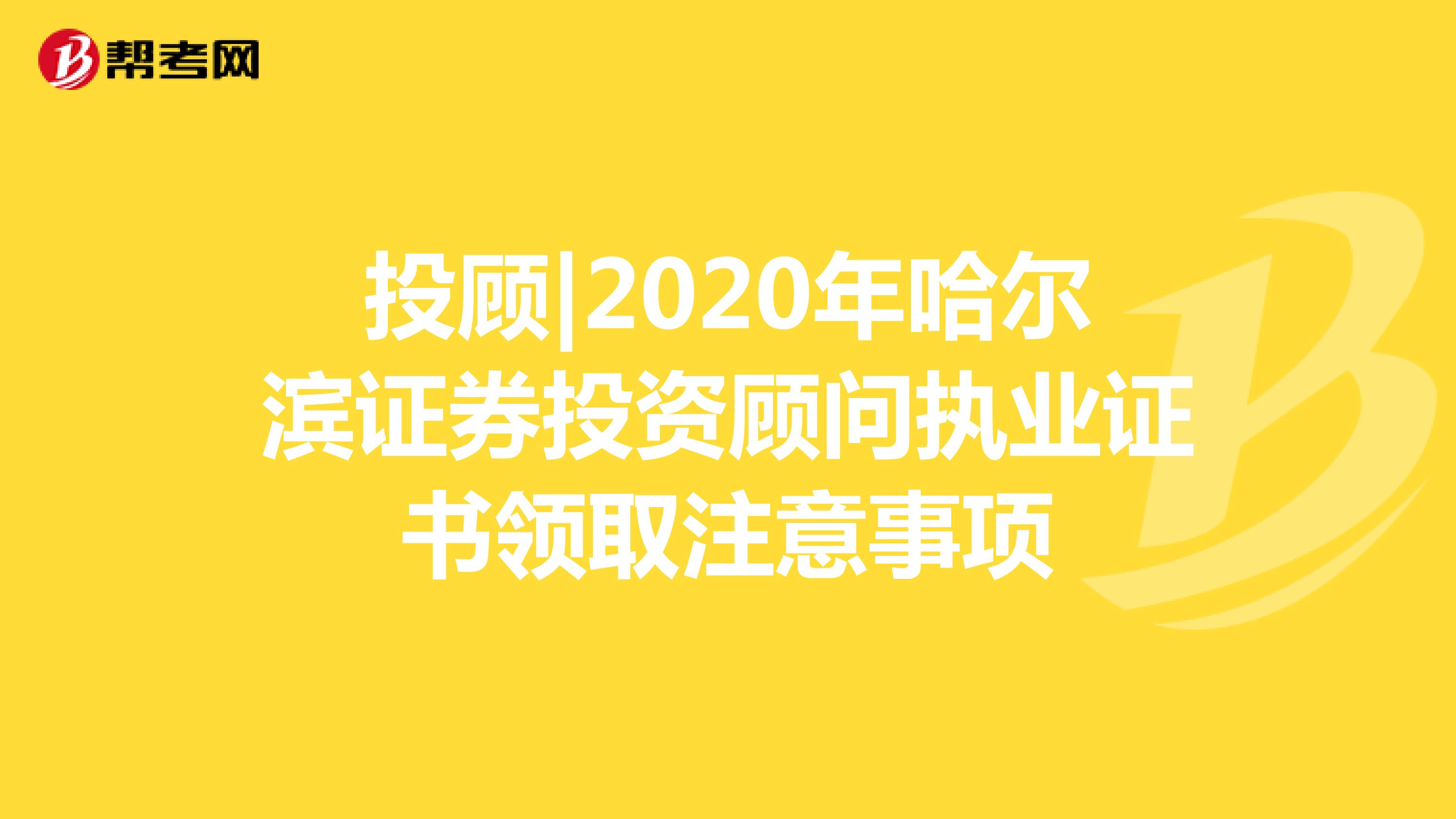 投顾|2020年哈尔滨证券投资顾问执业证书领取注意事项