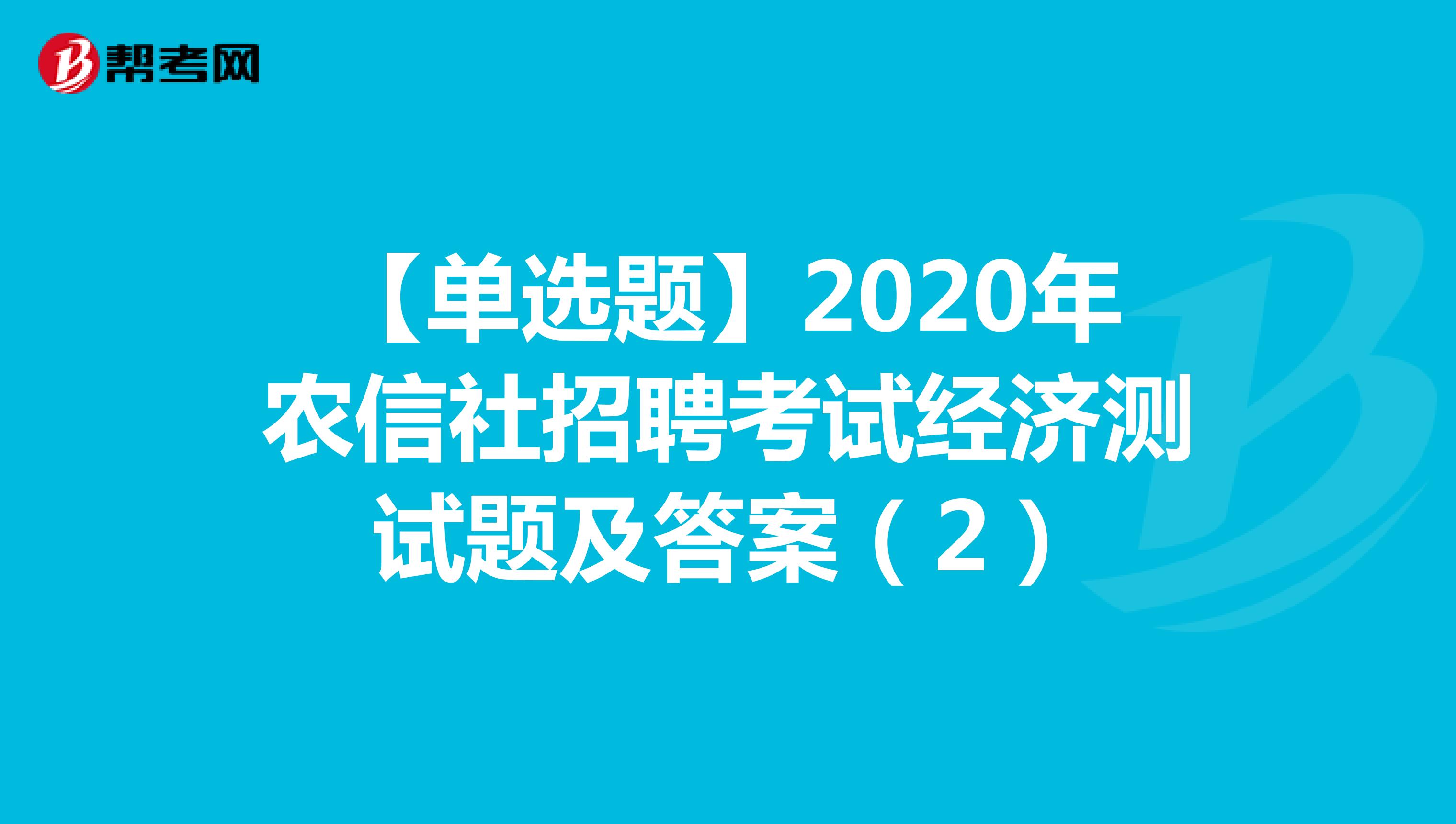 【单选题】2020年农信社招聘考试经济测试题及答案（2）
