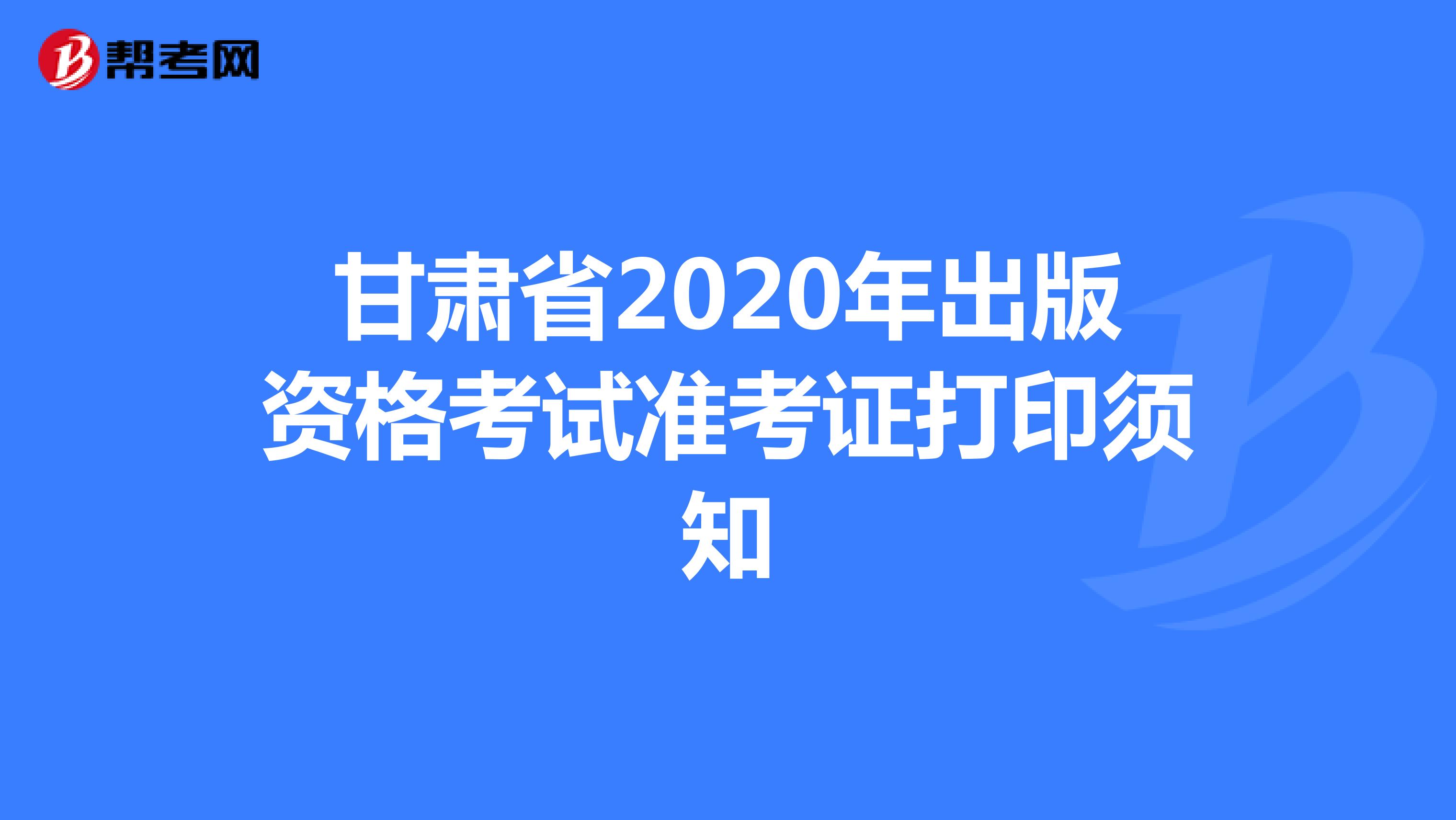 甘肃省2020年出版资格考试准考证打印须知