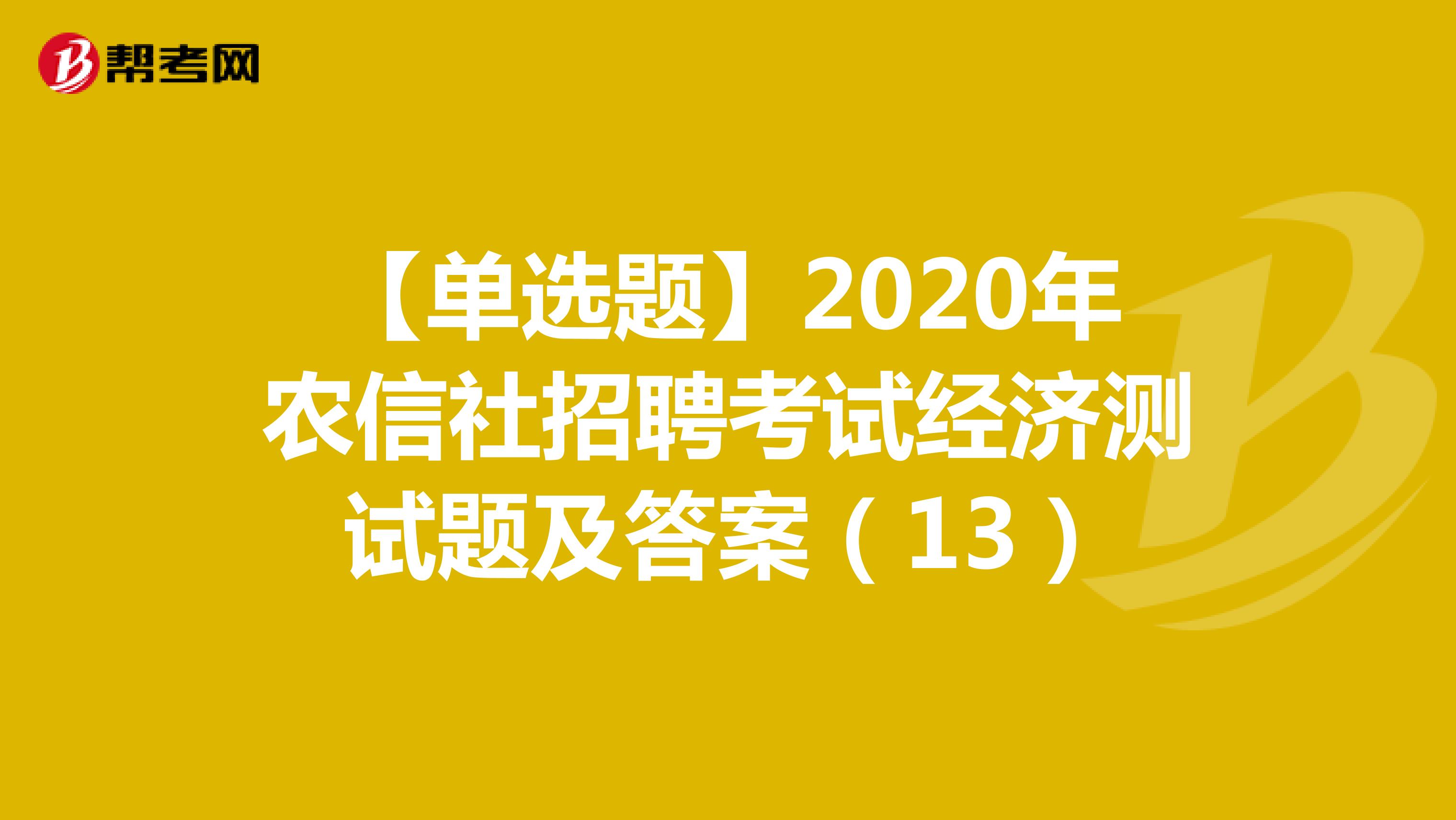 【单选题】2020年农信社招聘考试经济测试题及答案（13）