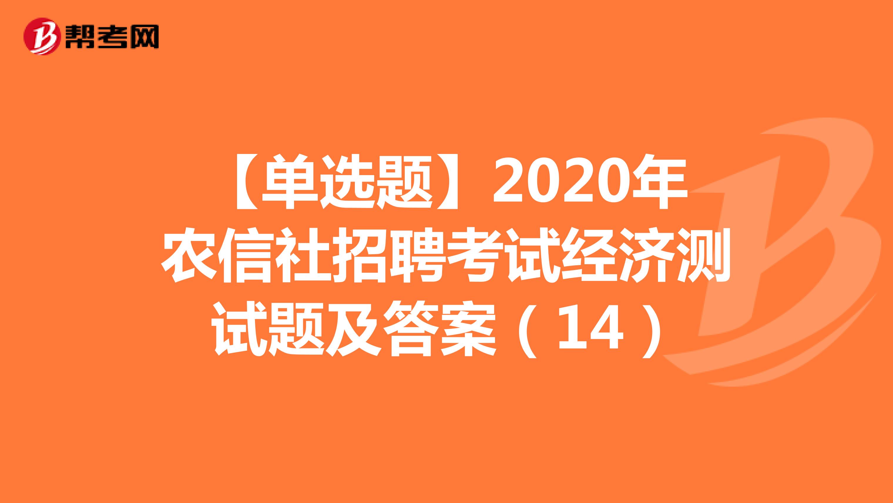 【单选题】2020年农信社招聘考试经济测试题及答案（14）