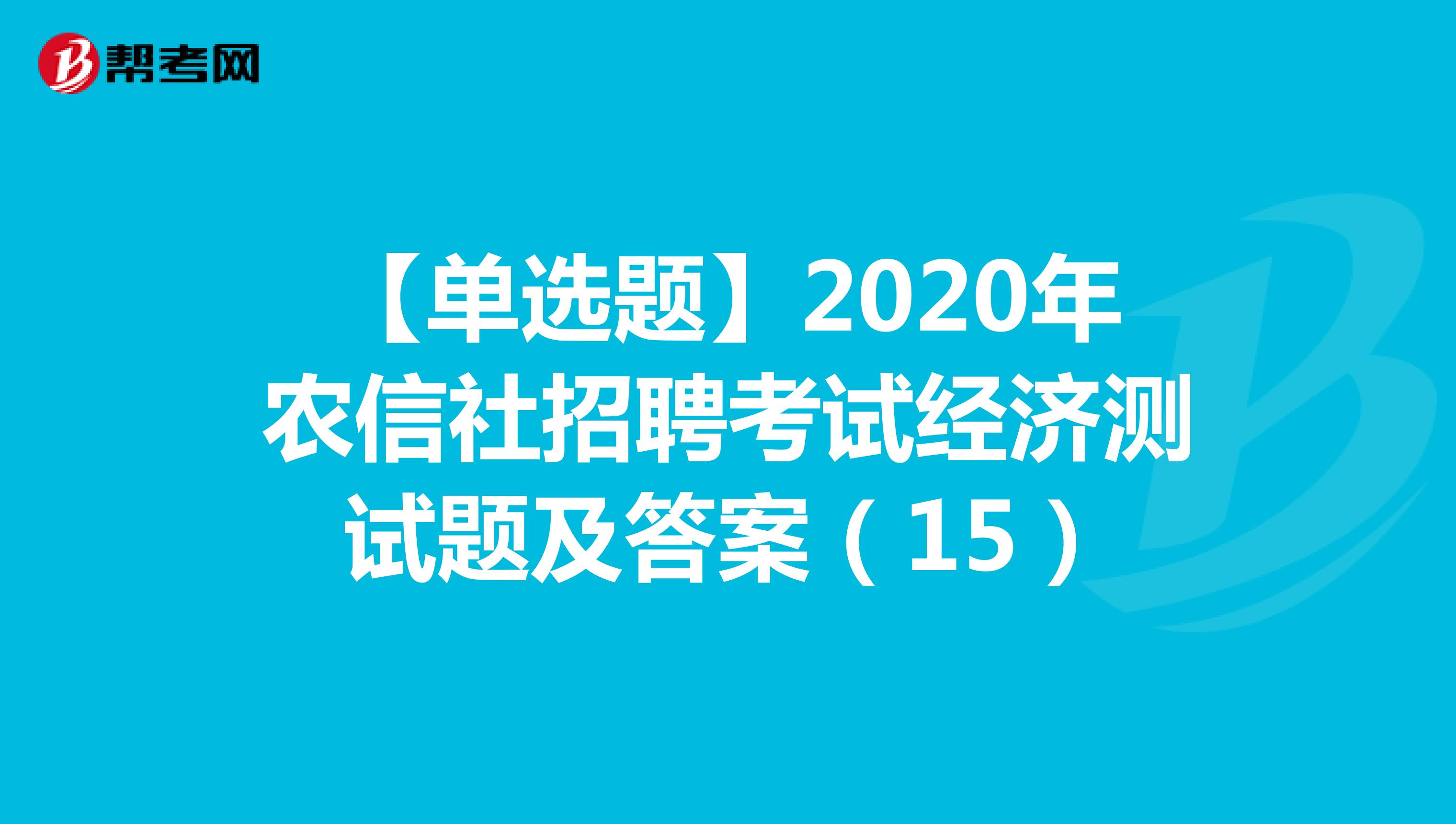 【单选题】2020年农信社招聘考试经济测试题及答案（15）