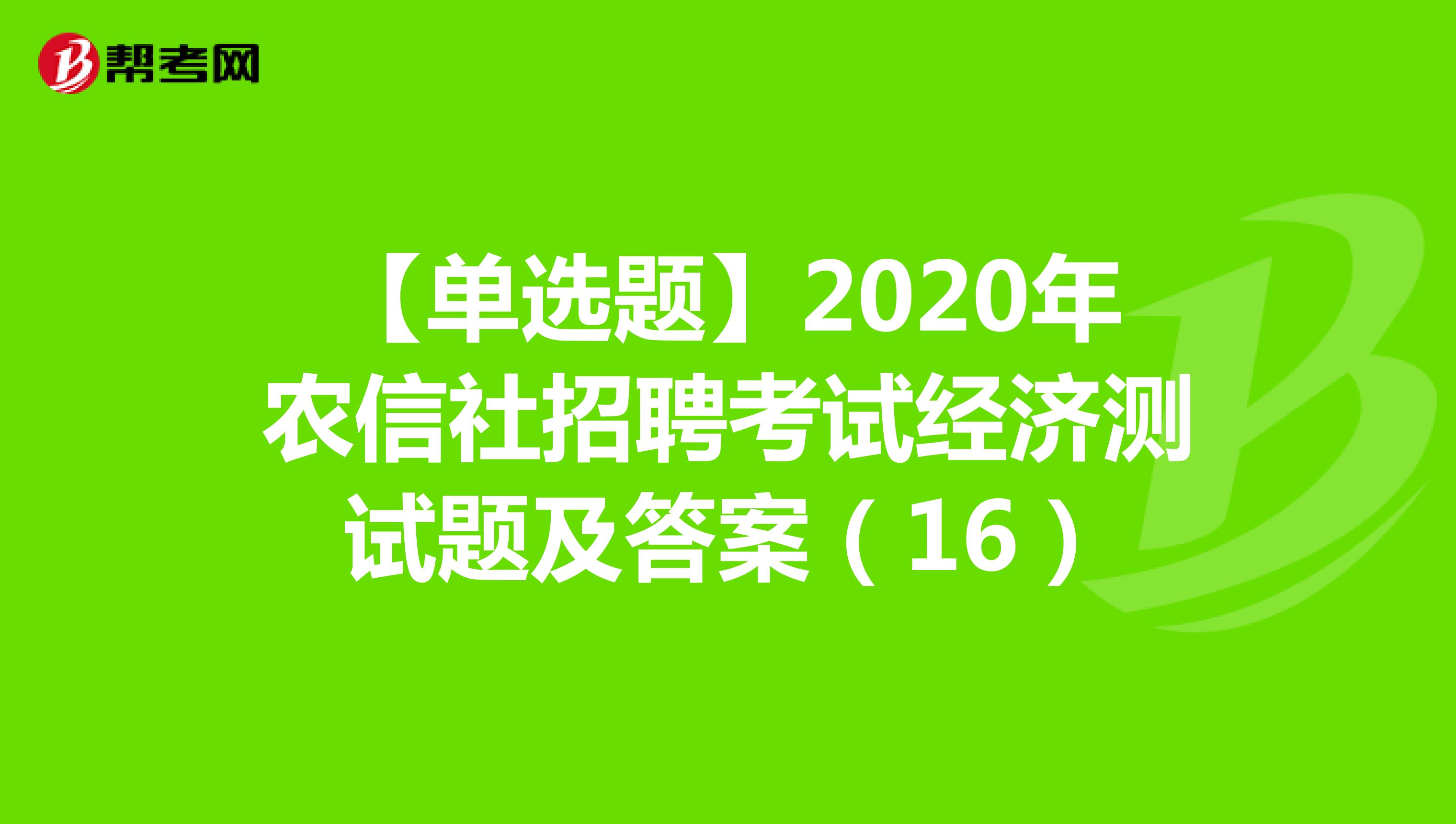 【单选题】2020年农信社招聘考试经济测试题及答案（16）