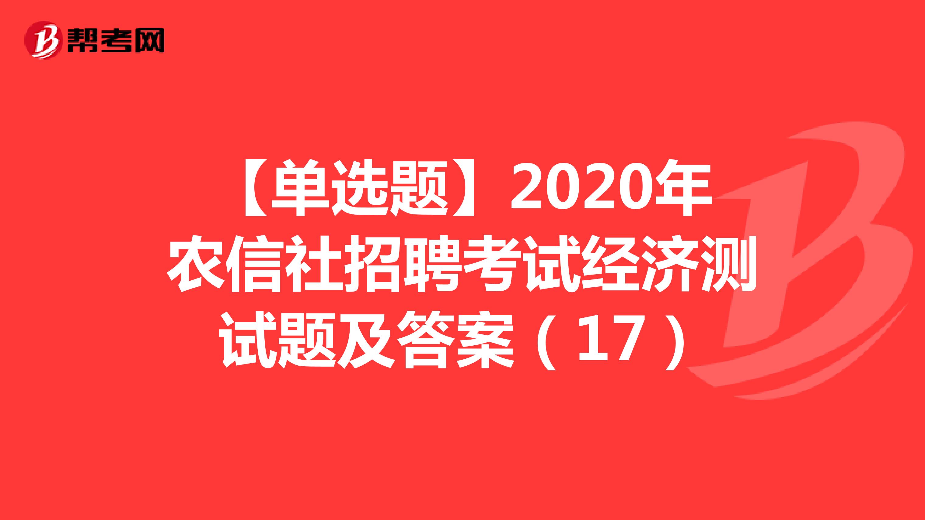 【单选题】2020年农信社招聘考试经济测试题及答案（17）