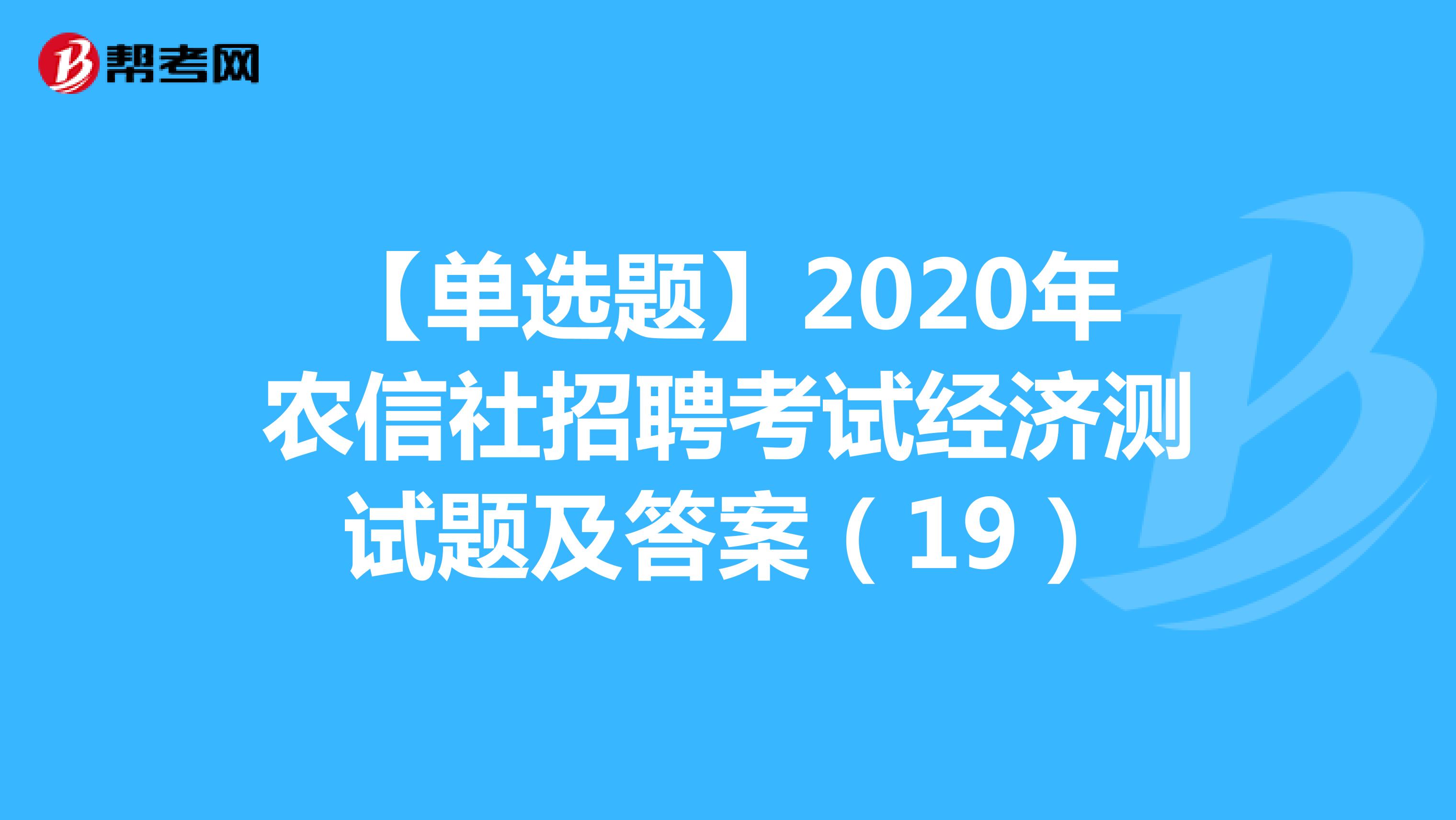 【单选题】2020年农信社招聘考试经济测试题及答案（19）