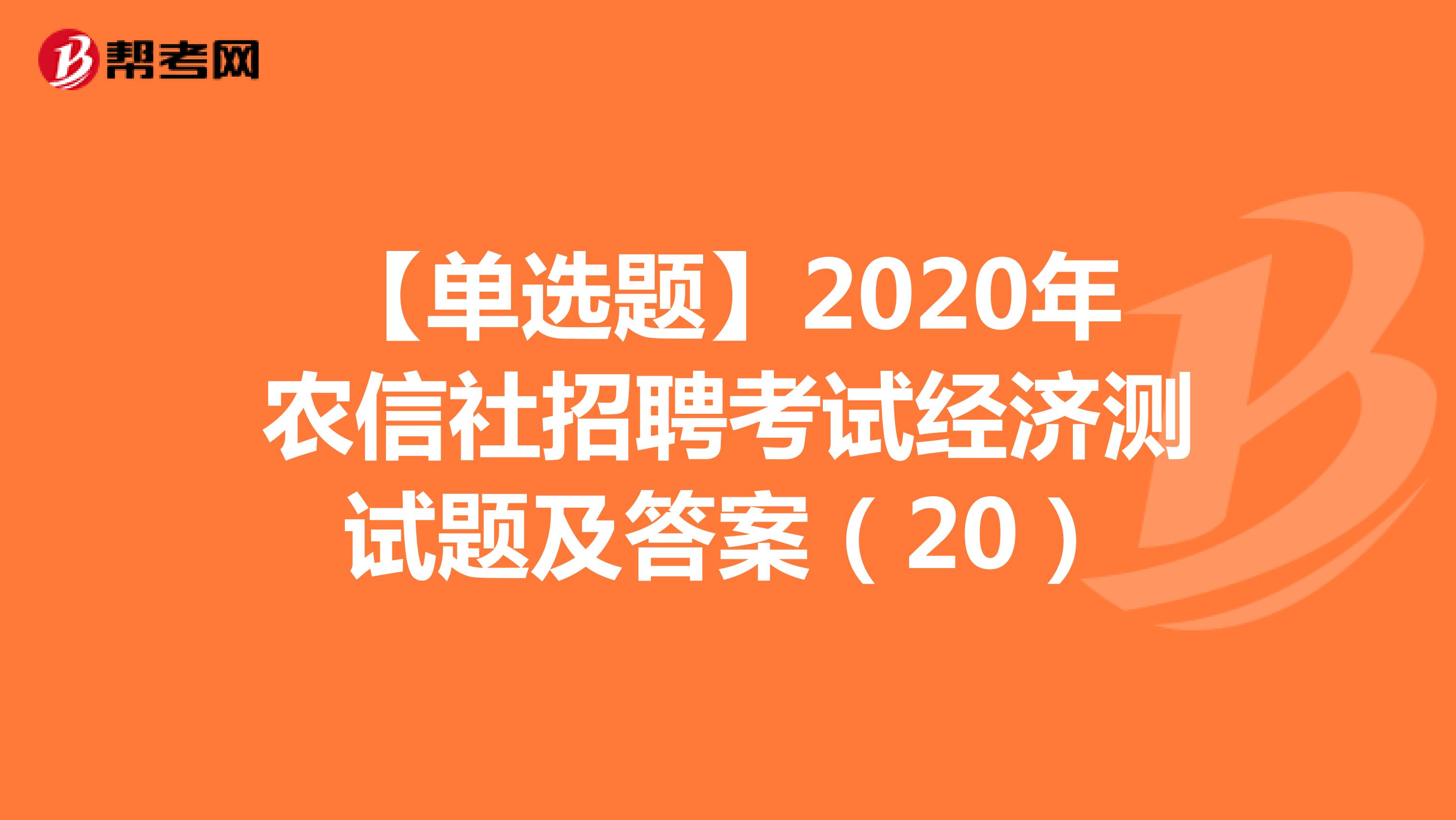 【单选题】2020年农信社招聘考试经济测试题及答案（20）