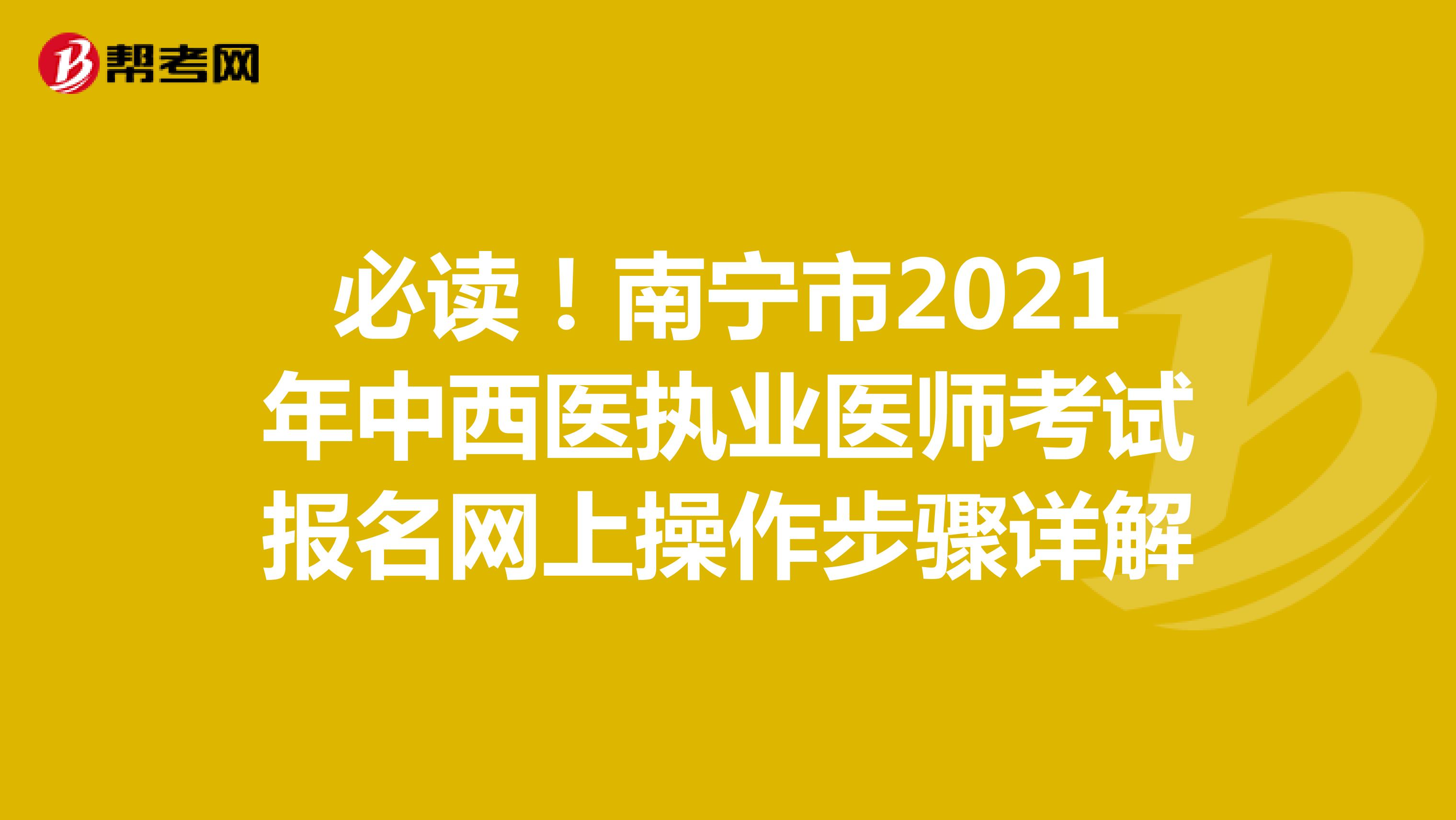 必读！南宁市2021年中西医执业医师考试报名网上操作步骤详解