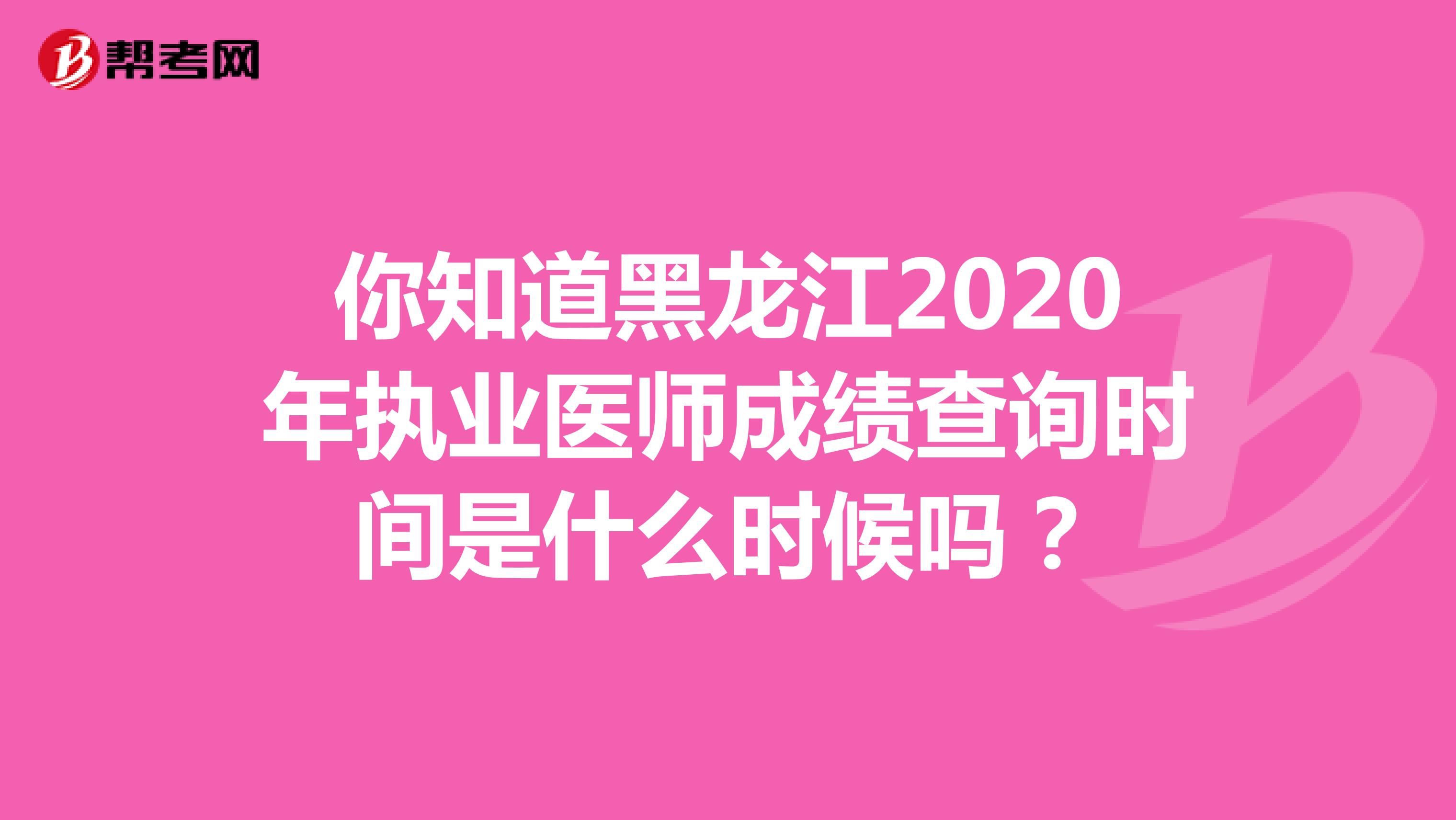 你知道黑龙江2020年执业医师成绩查询时间是什么时候吗？