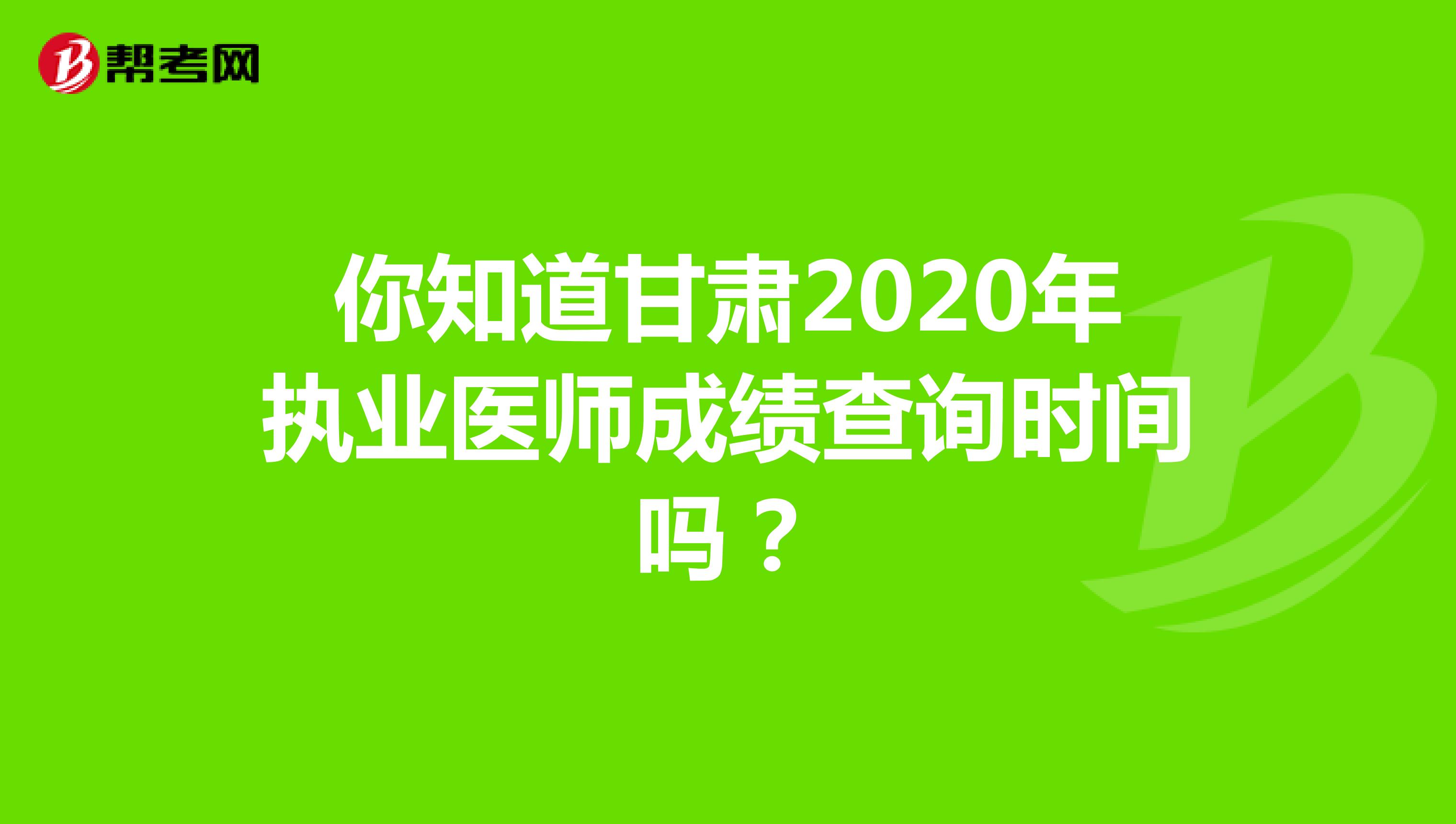 你知道甘肃2020年执业医师成绩查询时间吗？
