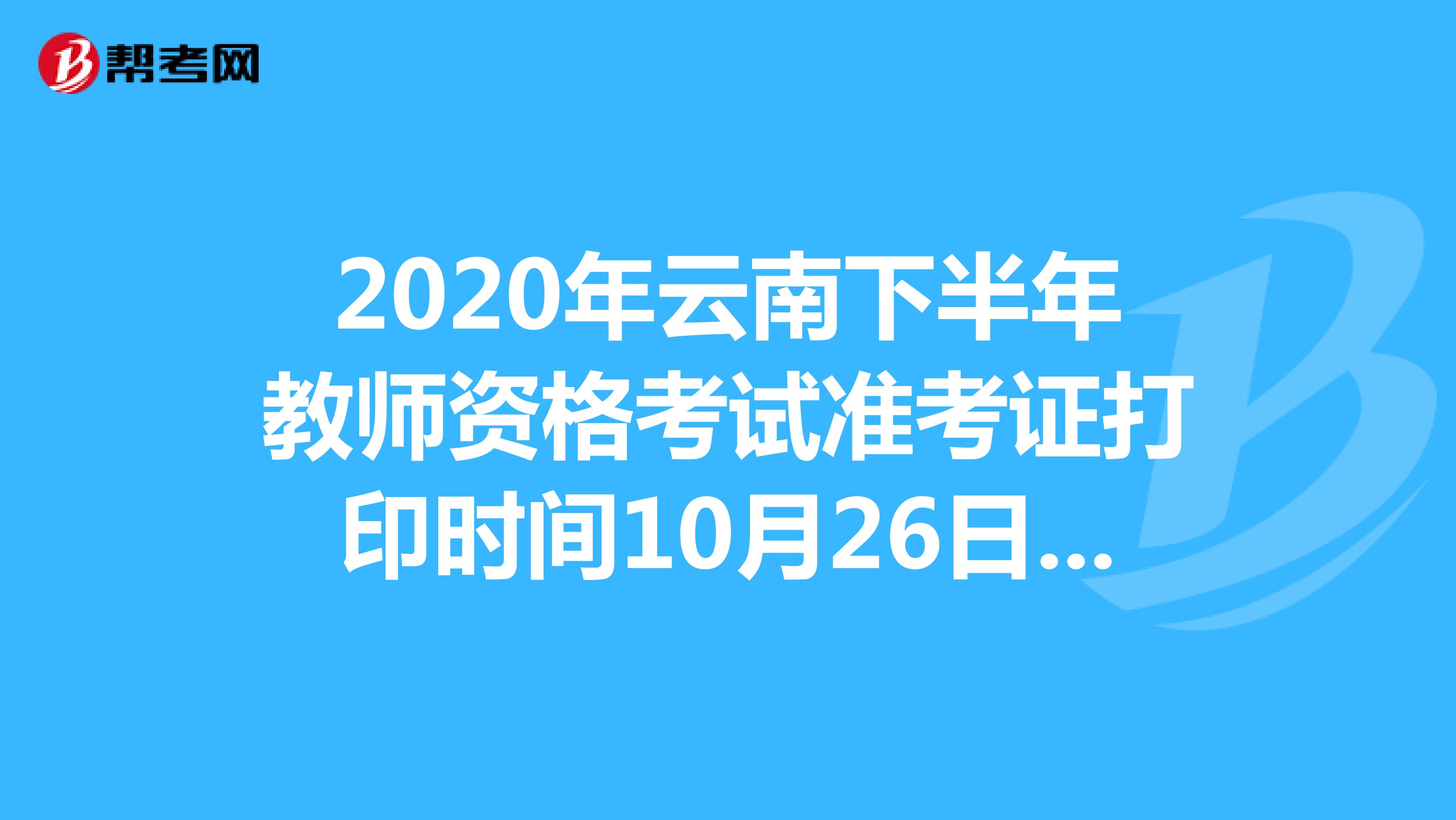2020年云南下半年教师资格考试准考证打印时间10月26日-31日