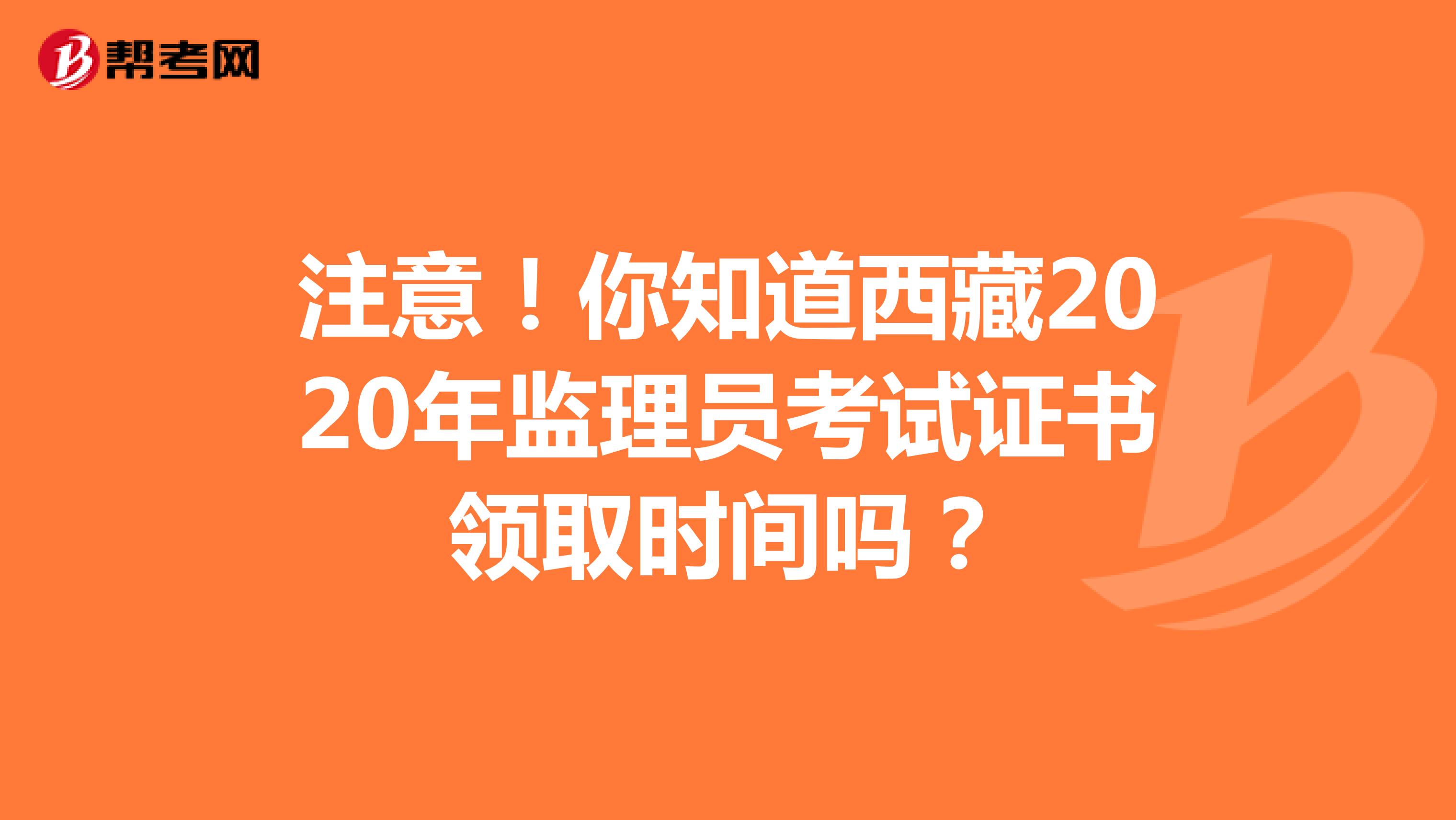 注意！你知道西藏2020年监理员考试证书领取时间吗？