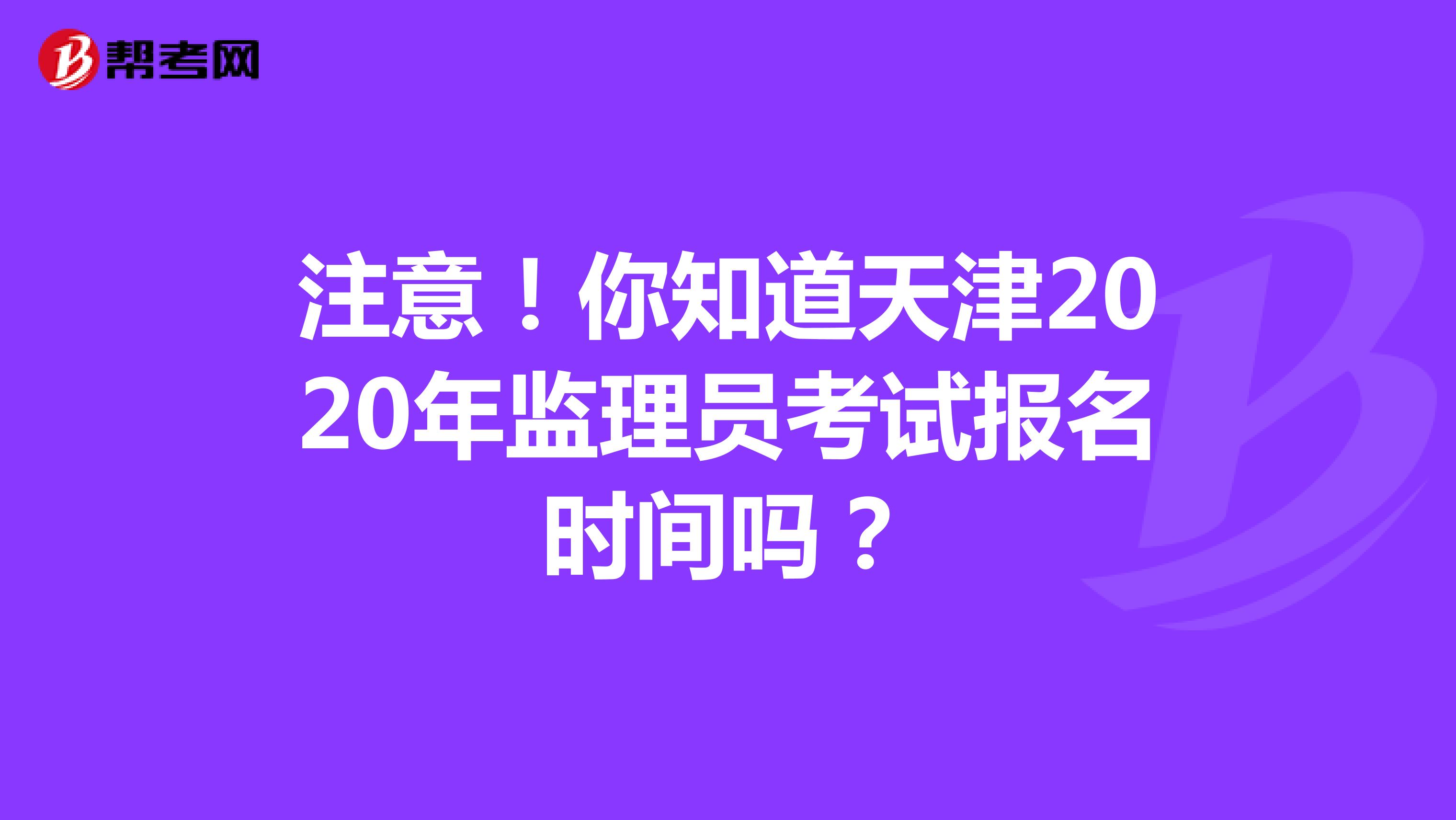 注意！你知道天津2020年监理员考试报名时间吗？